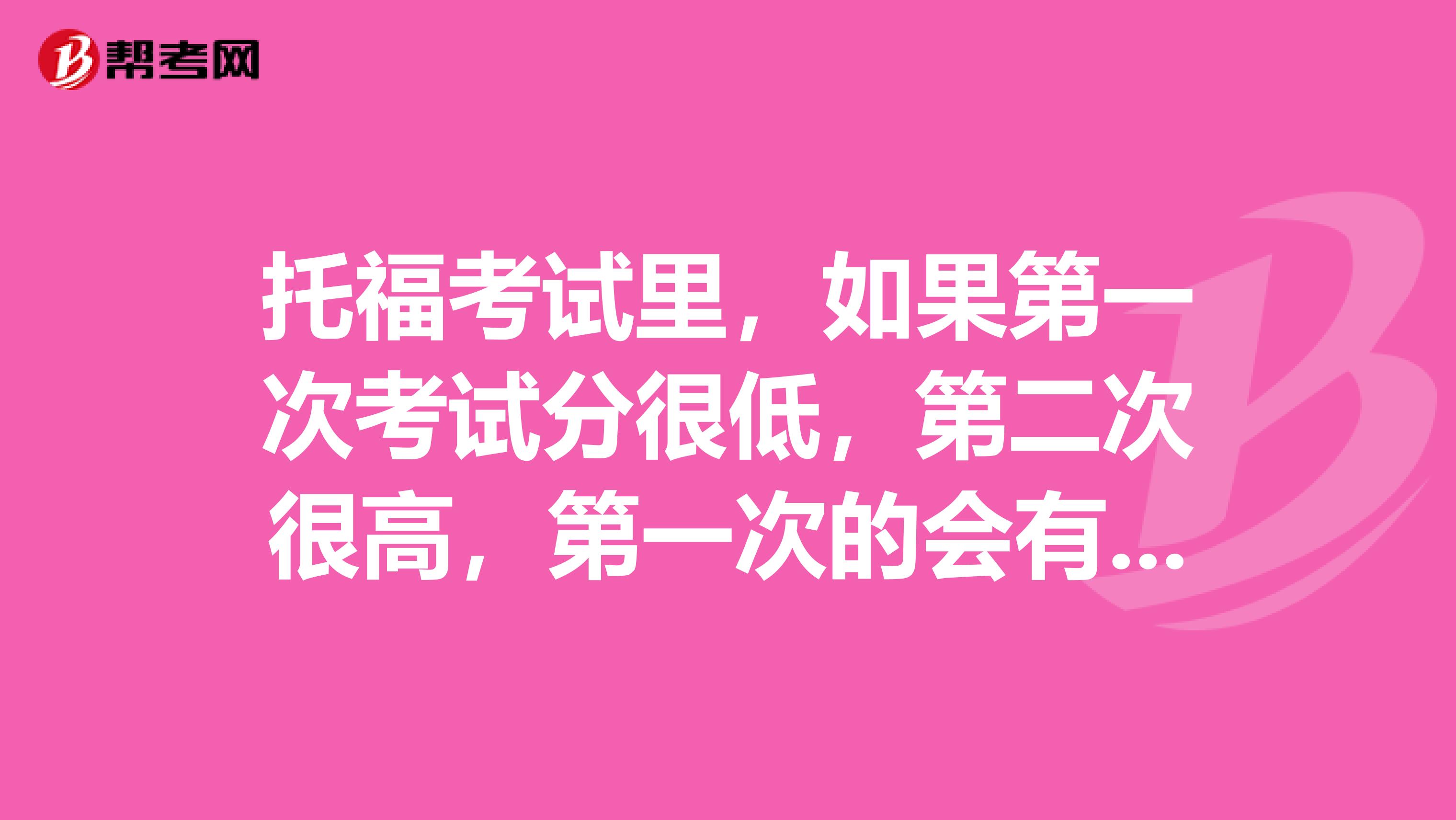 托福考试里，如果第一次考试分很低，第二次很高，第一次的会有记录吗，会不会影响第二次的啊