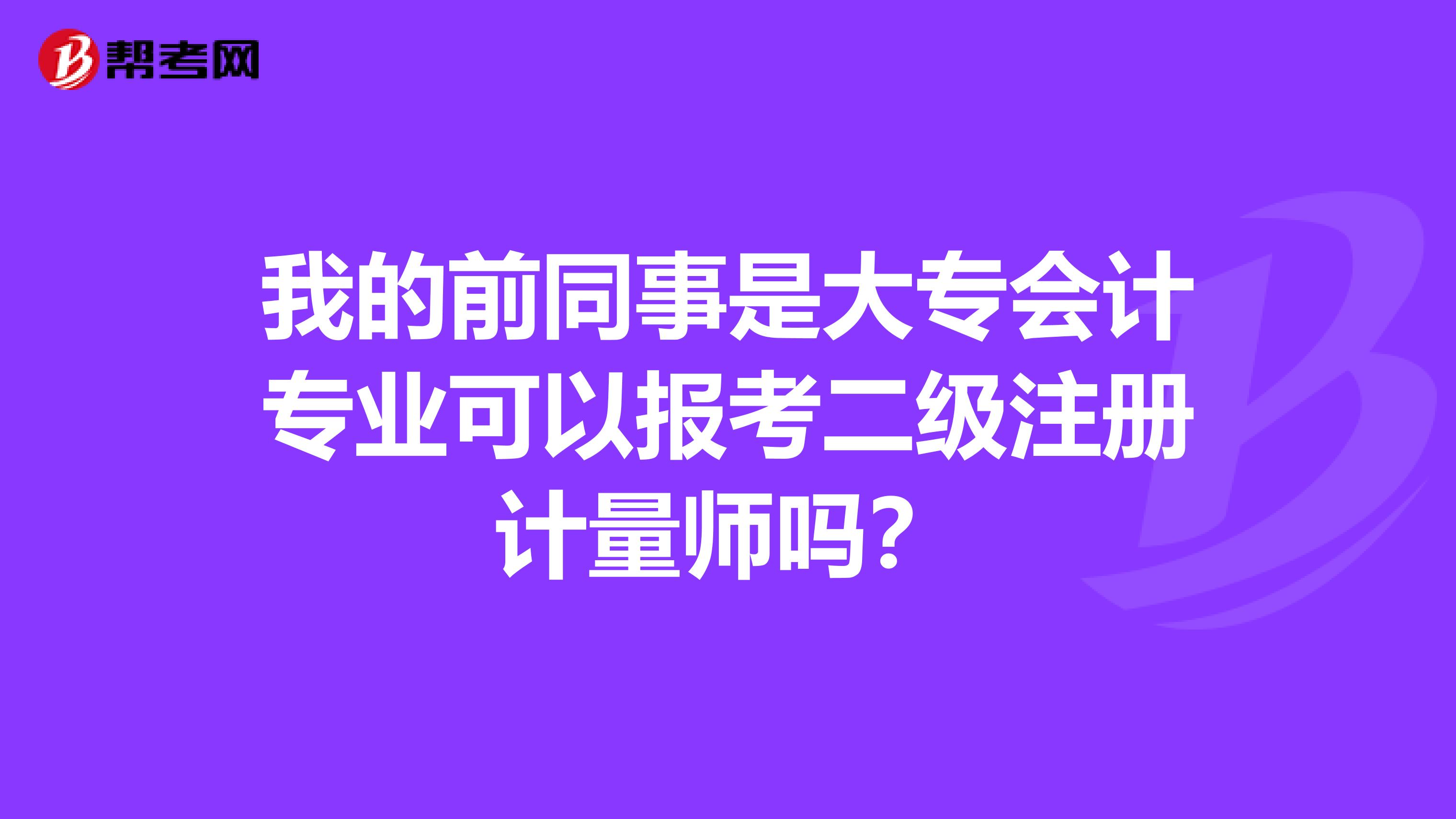 我的前同事是大专会计专业可以报考二级注册计量师吗?