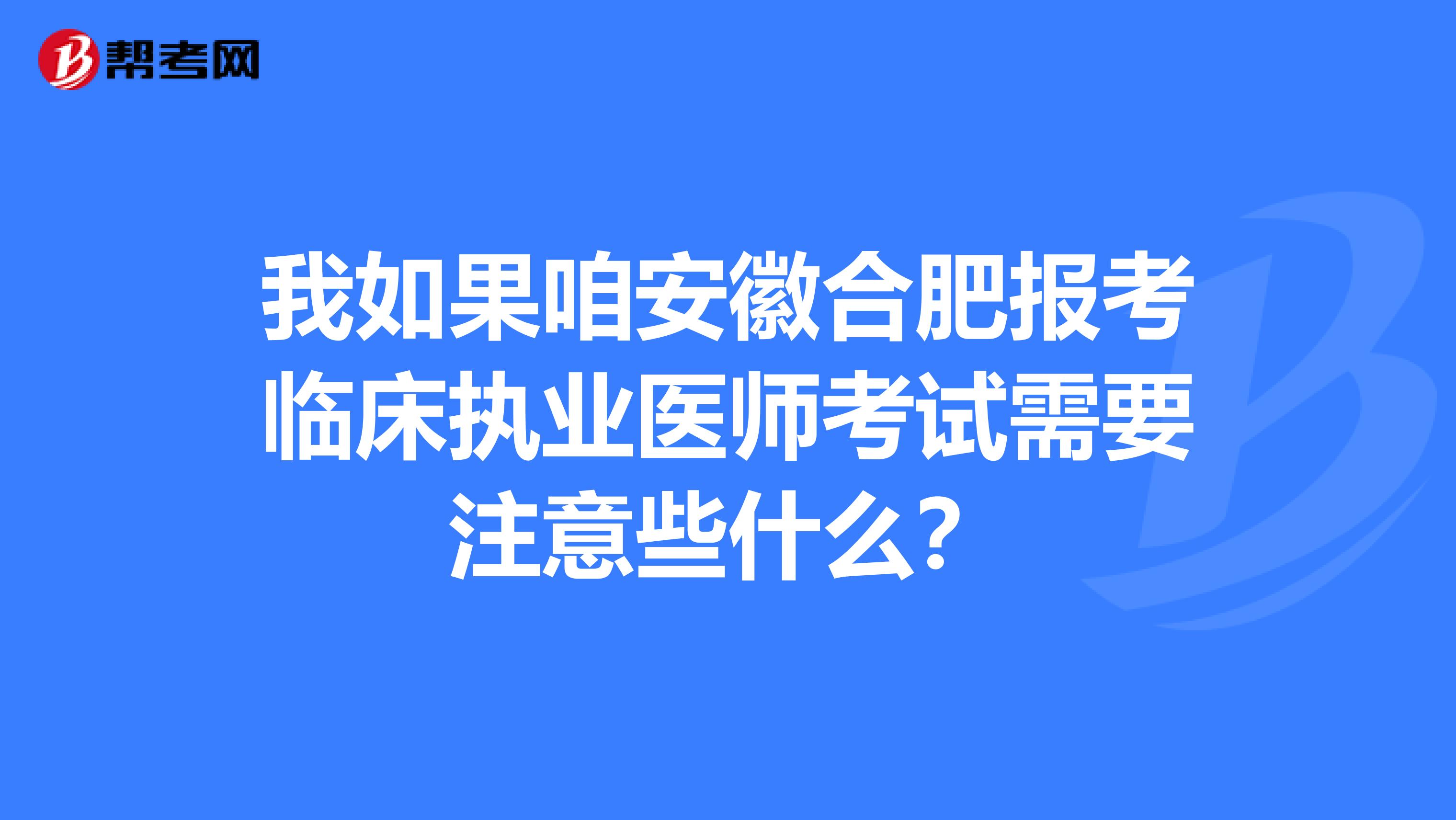 我如果咱安徽合肥报考临床执业医师考试需要注意些什么？