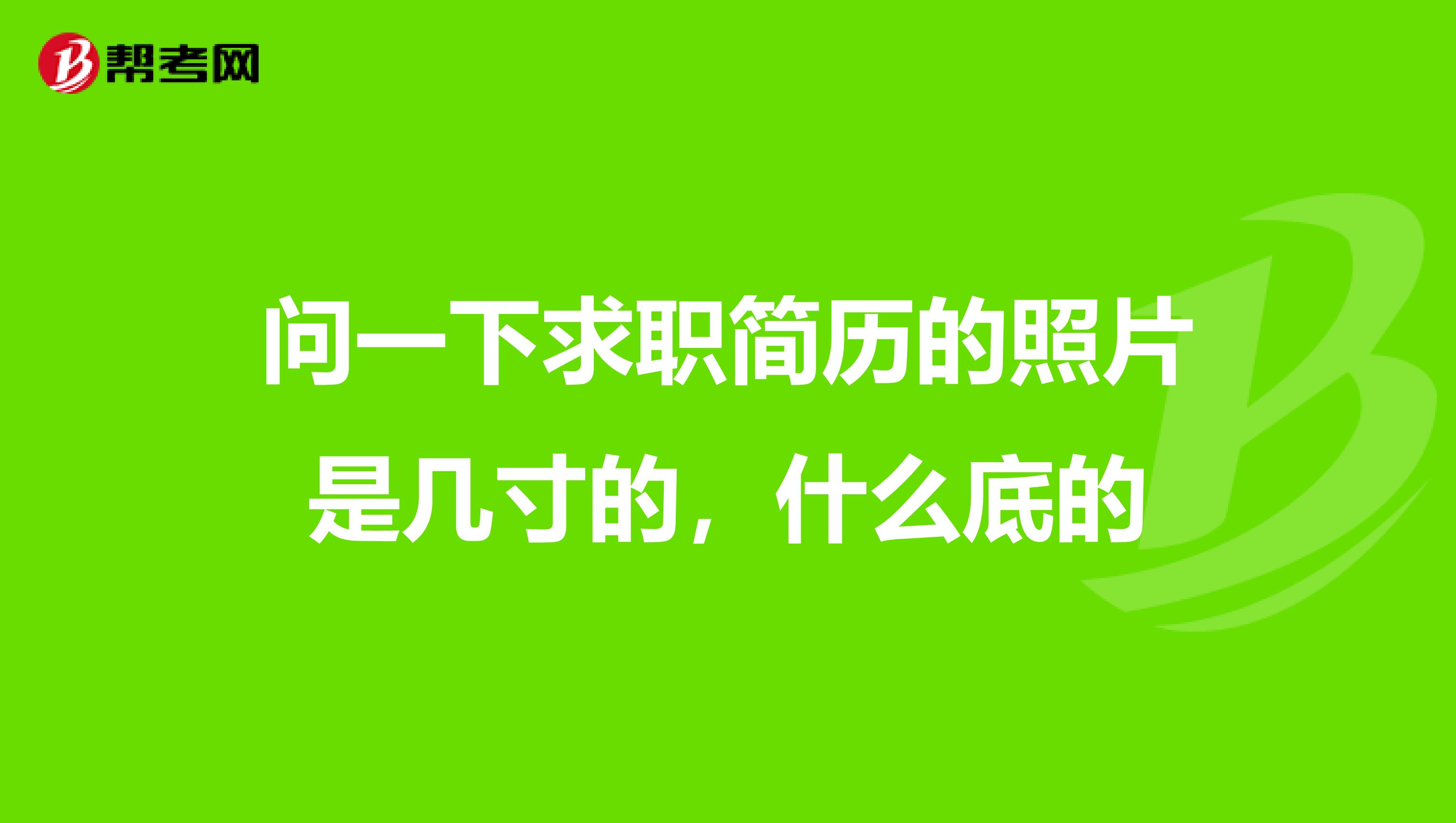 问一下求职简历的照片是几寸的,什么底的