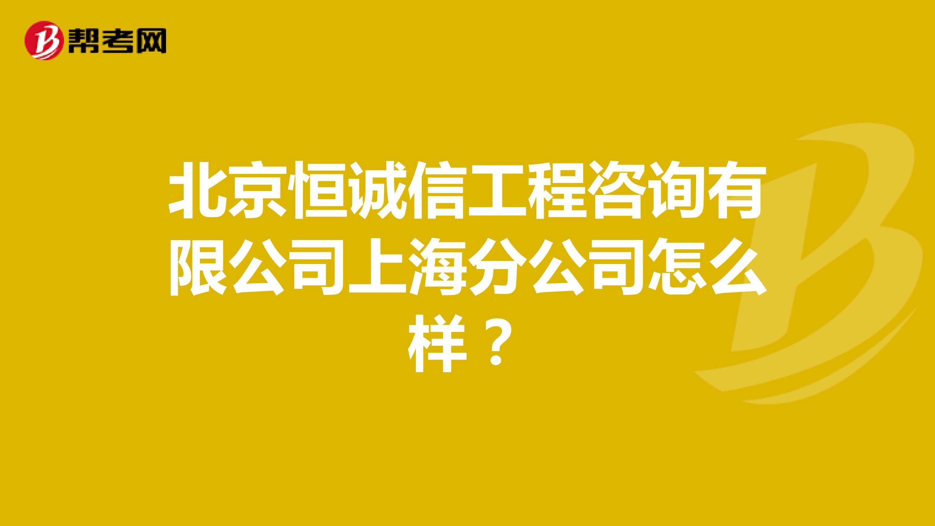 北京恒诚信工程咨询有限公司上海分公司怎么样？