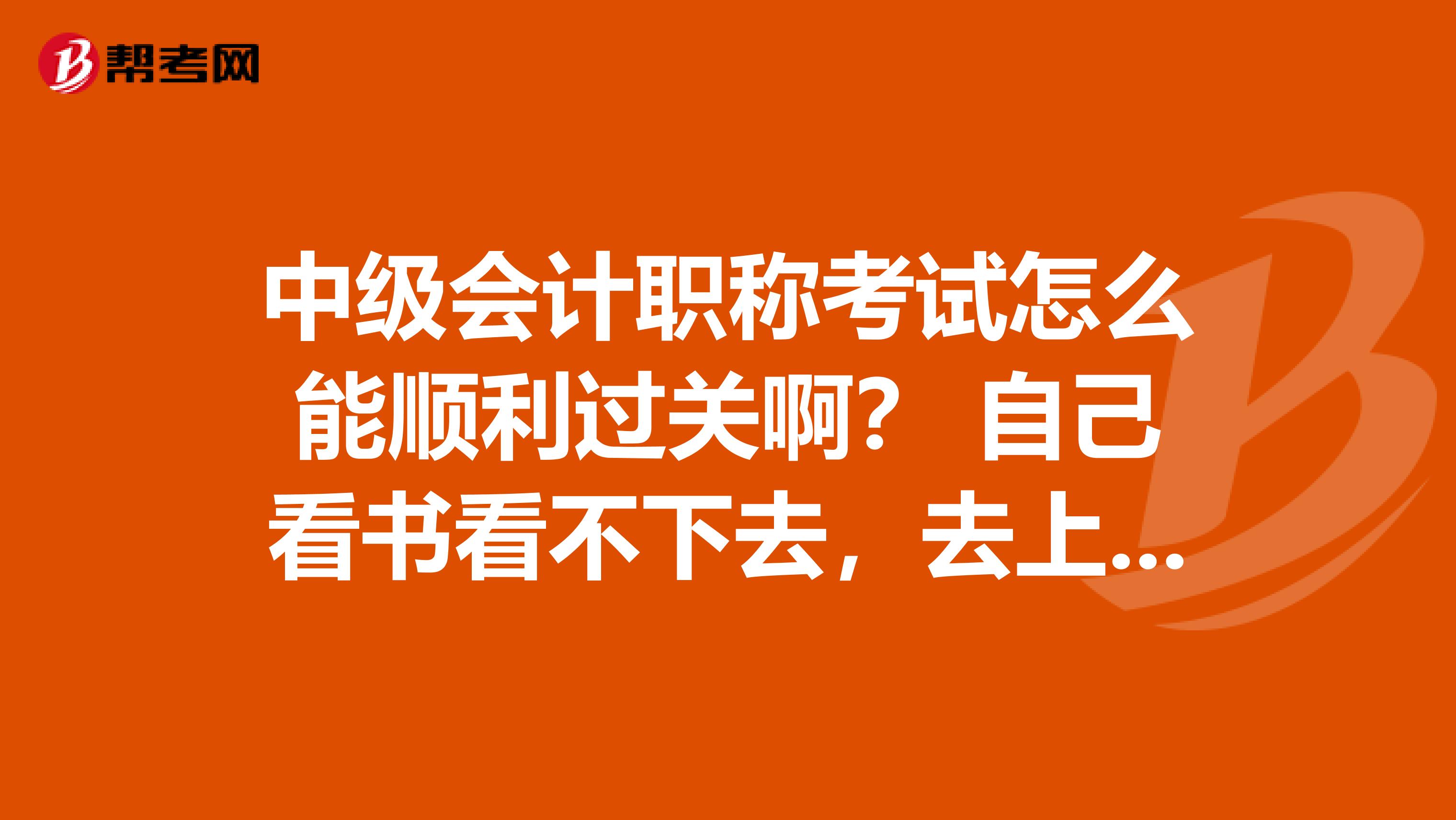 中级会计职称考试怎么能顺利过关啊？ 自己看书看不下去，去上课有没时间怎么办？