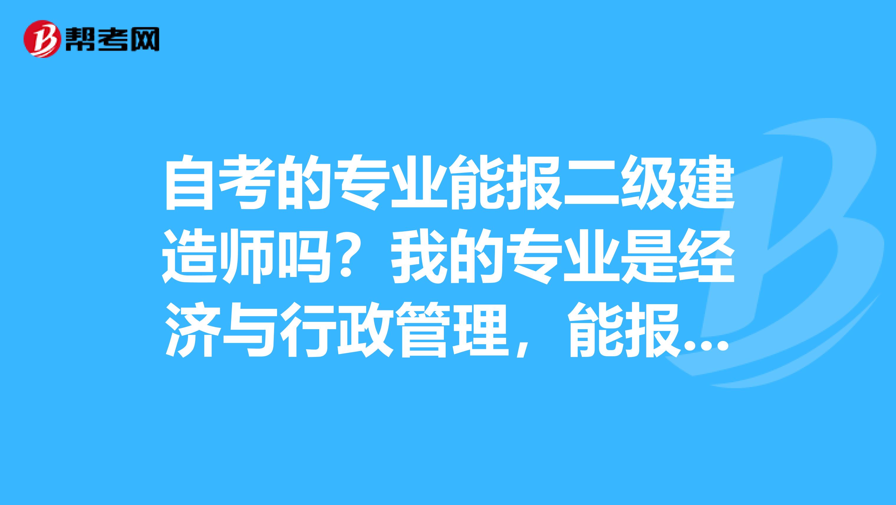 自考的专业能报二级建造师吗?我的专业是经济与行政管理,能报二级建造师吗?有工作经验,但不是建筑的。