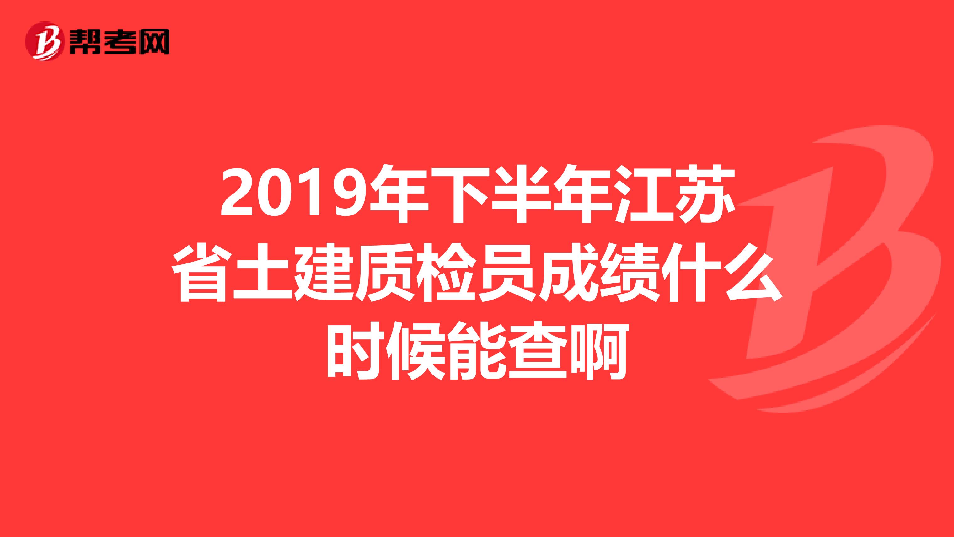 2019年下半年江苏省土建质检员成绩什么时候能查啊