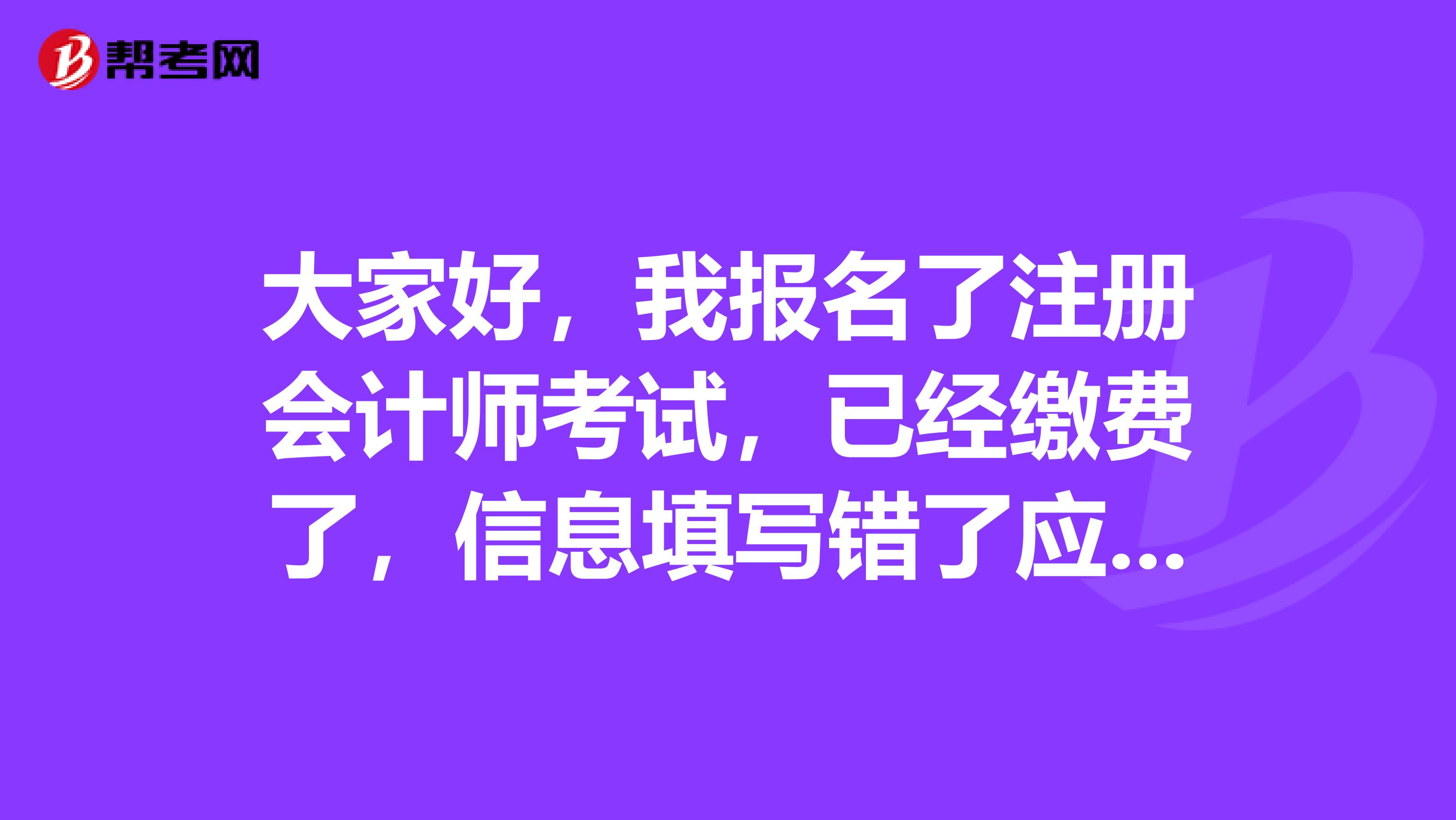 大家好，我報名了注冊會計師考試，已經繳費了，信息填寫錯了應該怎么辦呢？