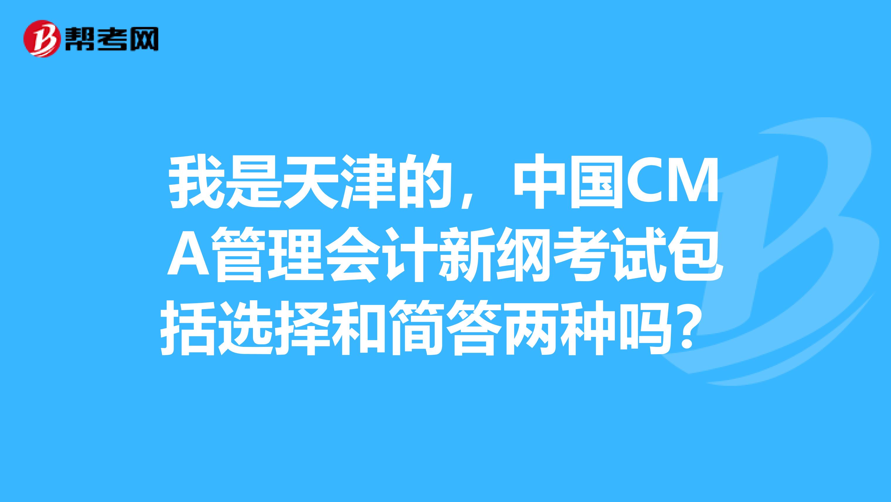 我是天津的，中国CMA管理会计新纲考试包括选择和简答两种吗？
