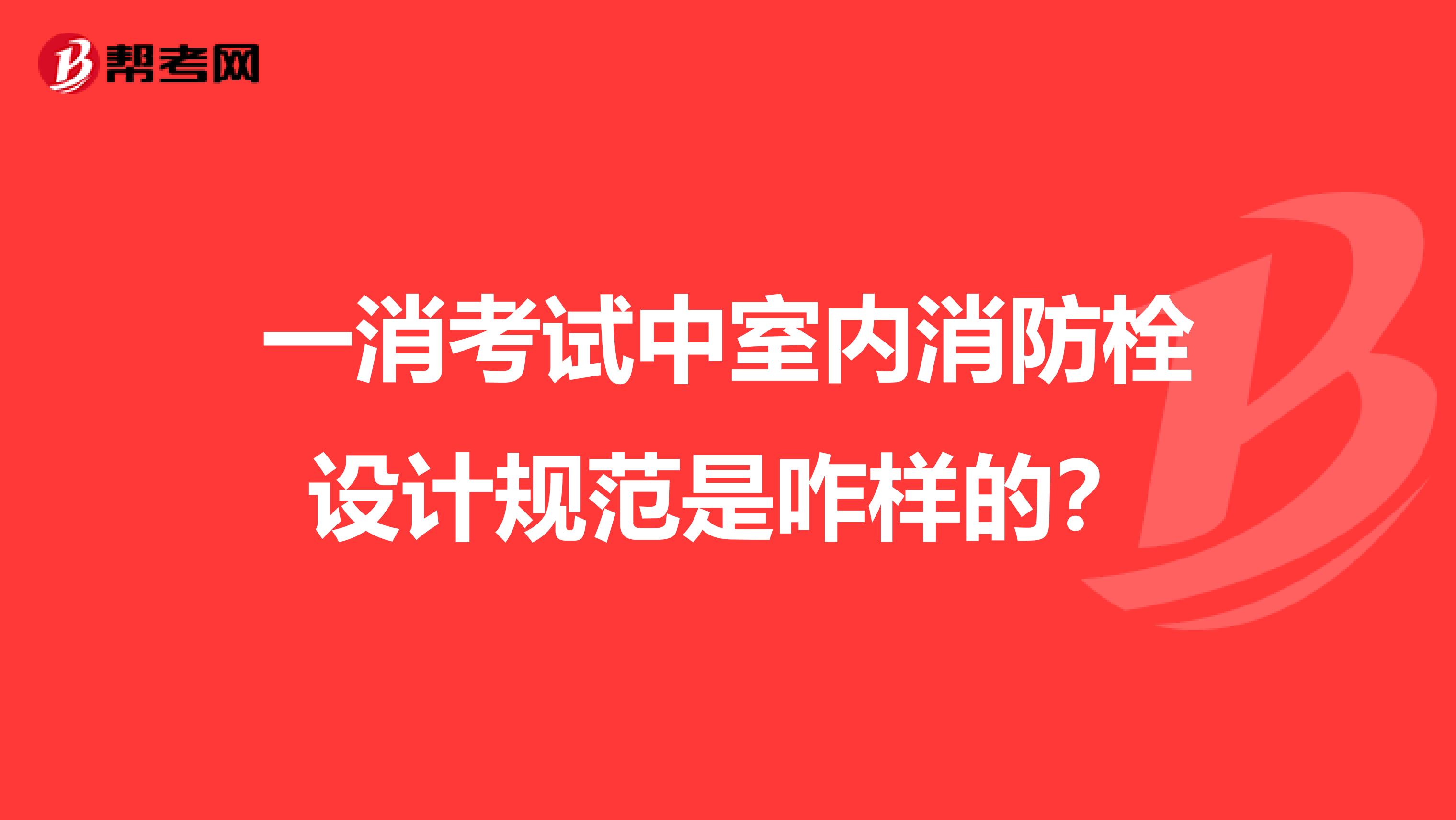一消考试中室内消防栓设计规范是咋样的?