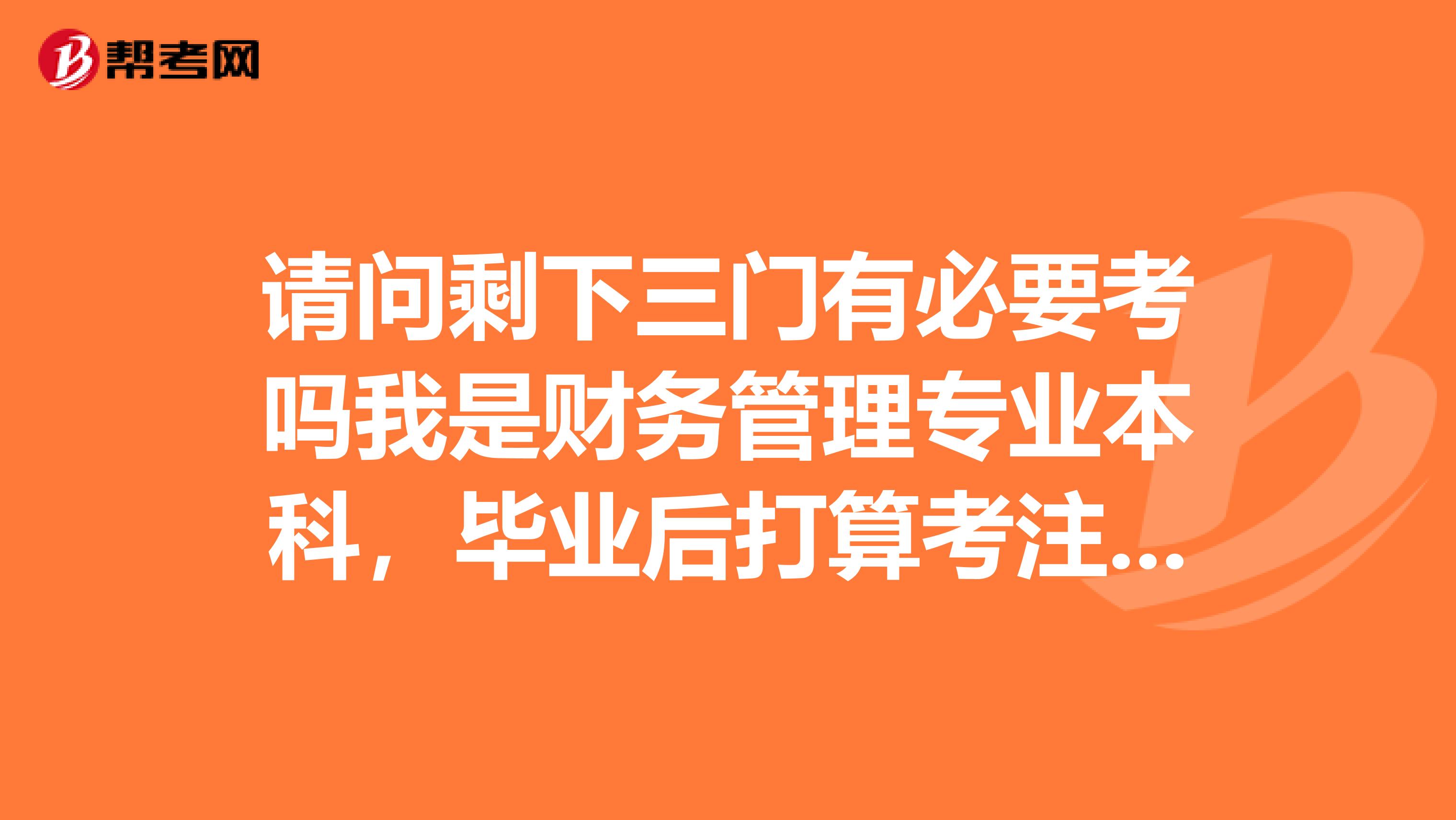 請(qǐng)問剩下三門有必要考嗎我是財(cái)務(wù)管理專業(yè)本科，畢業(yè)后打算考注冊(cè)會(huì)計(jì)師，不打算考研。已經(jīng)過了基礎(chǔ)和交易？對(duì)以后找工作或者工作有什么幫助必須要做證券嗎？進(jìn)銀行或者企業(yè)做財(cái)務(wù)需要嗎