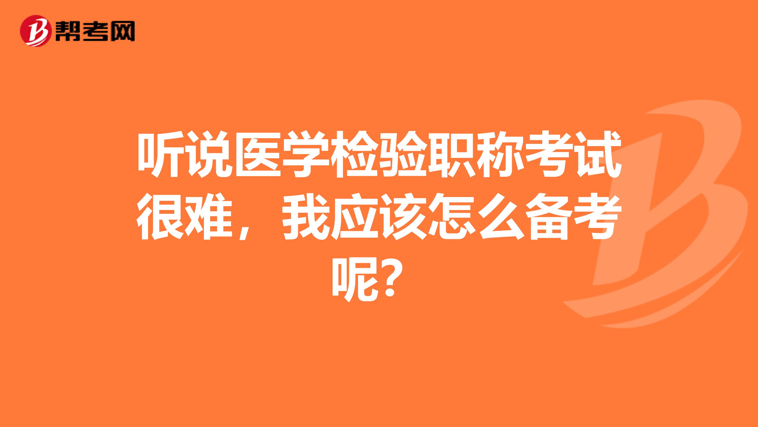 听说医学检验职称考试很难,我应该怎么备考呢?