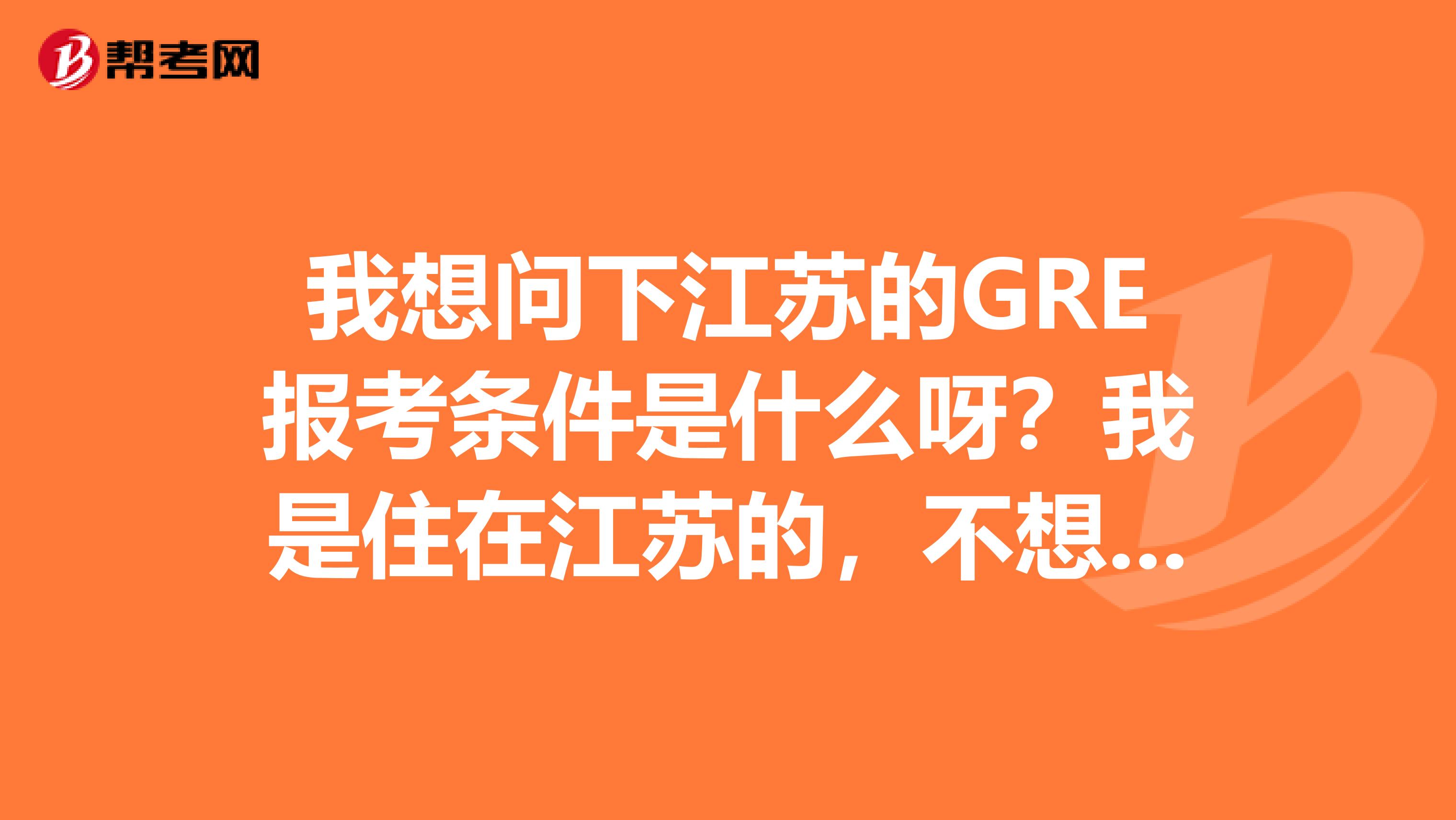我想问下江苏的GRE报考条件是什么呀？我是住在江苏的，不想跑到其他的地方去考。太麻烦了