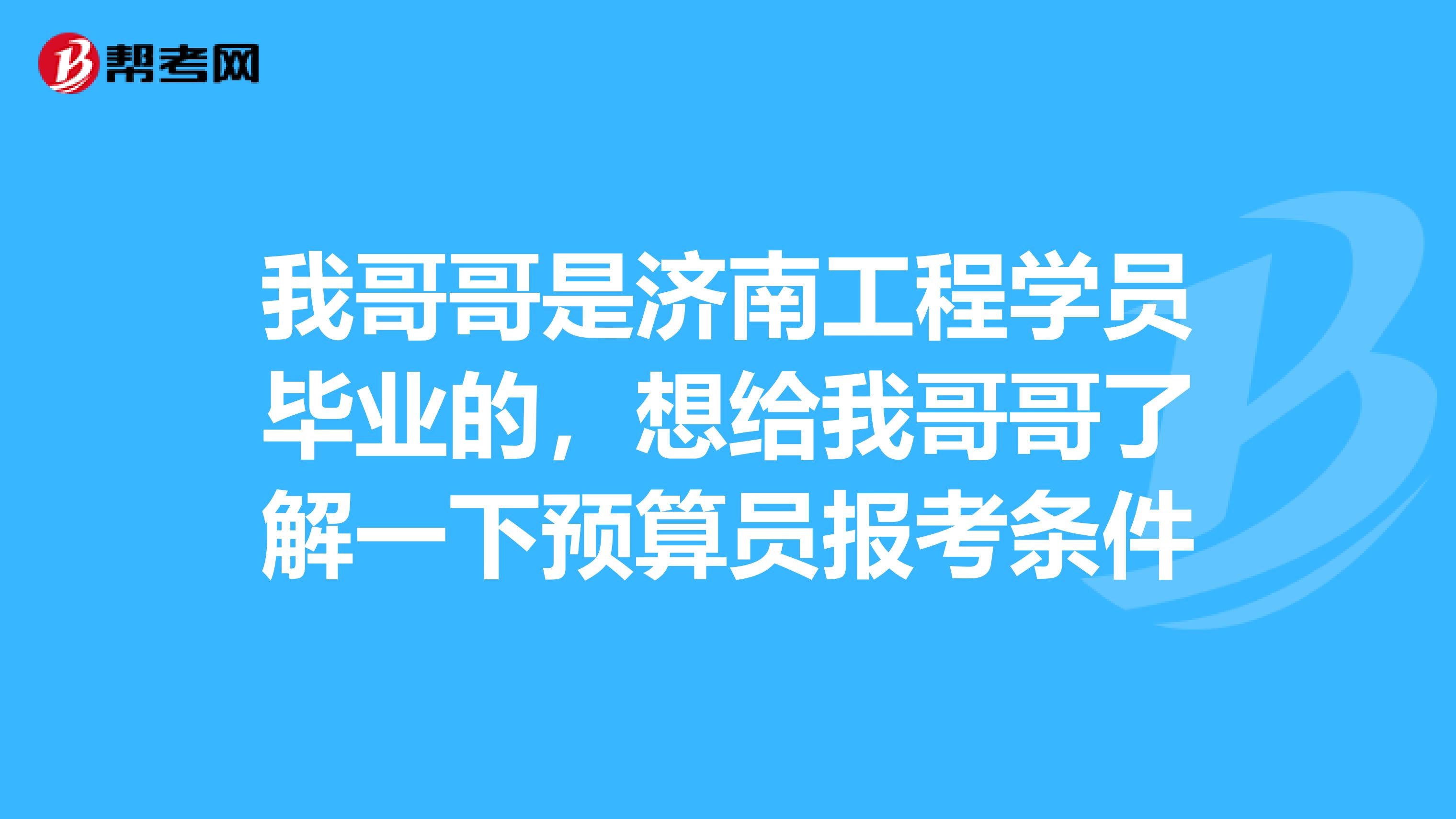 我哥哥是济南工程学员毕业的，想给我哥哥了解一下预算员报考条件