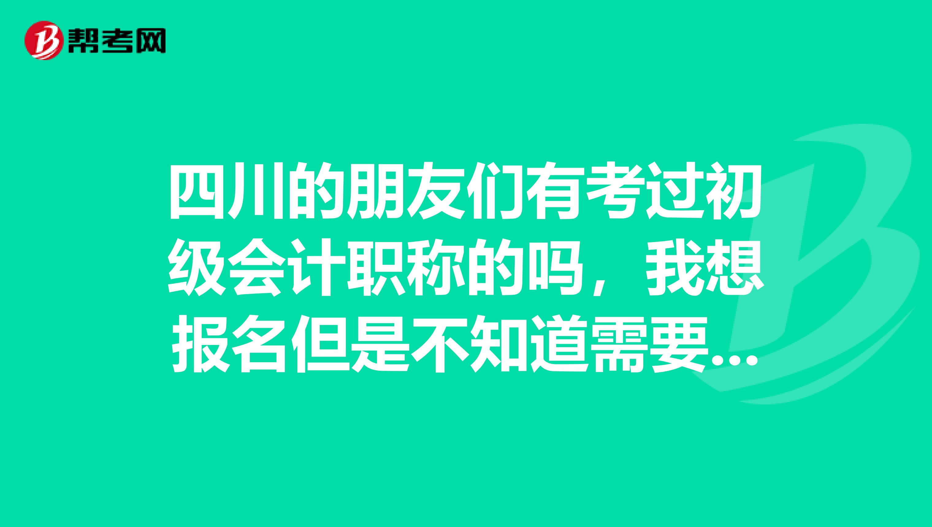 四川的朋友们有考过初级会计职称的吗,我想报名但是不知道需要什么条件才可以报,你们说说可以吗?