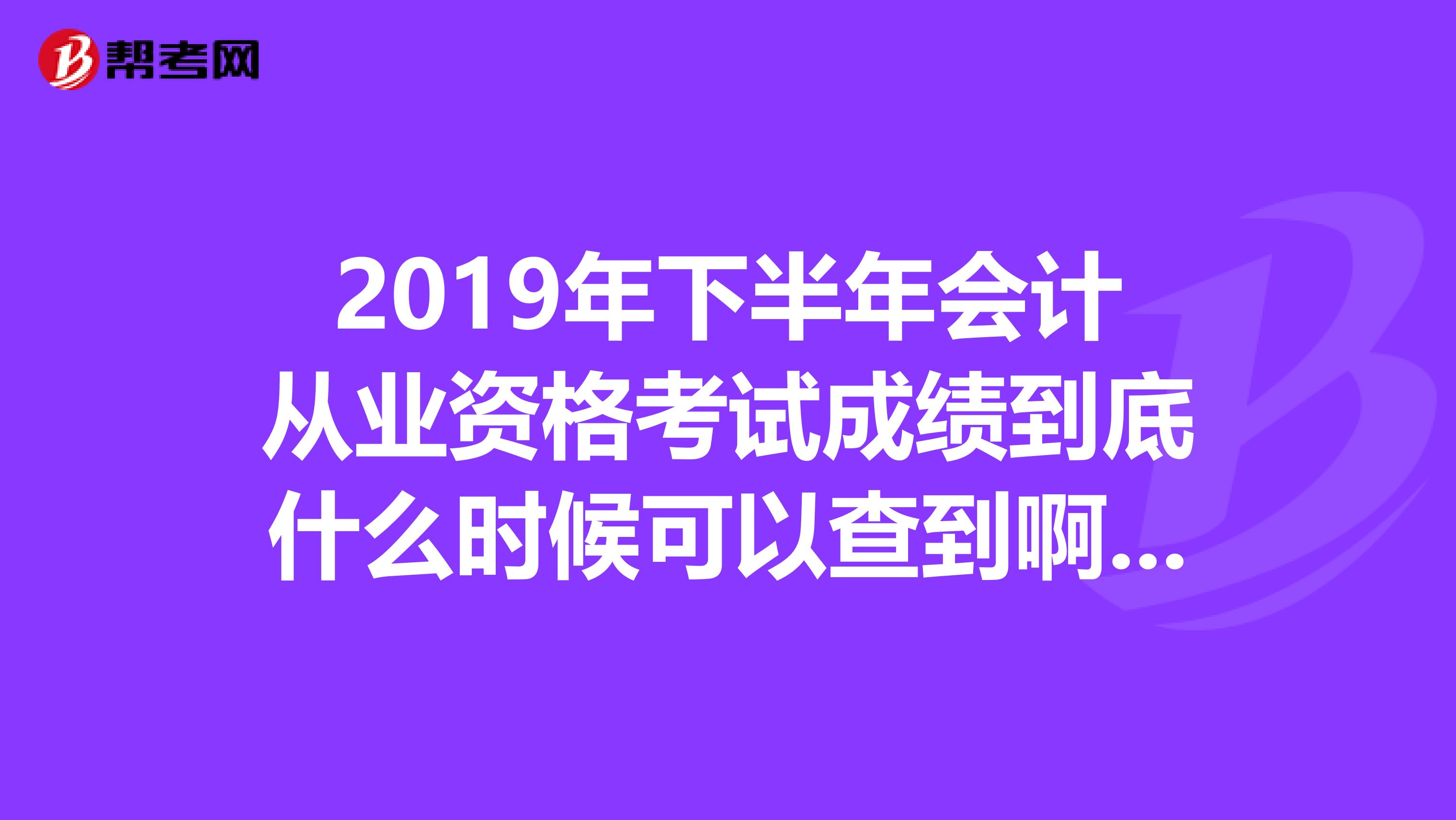 2019年下半年会计从业资格考试成绩到底什么时候可以查到啊,都到12月21日了还是查不到,急.................