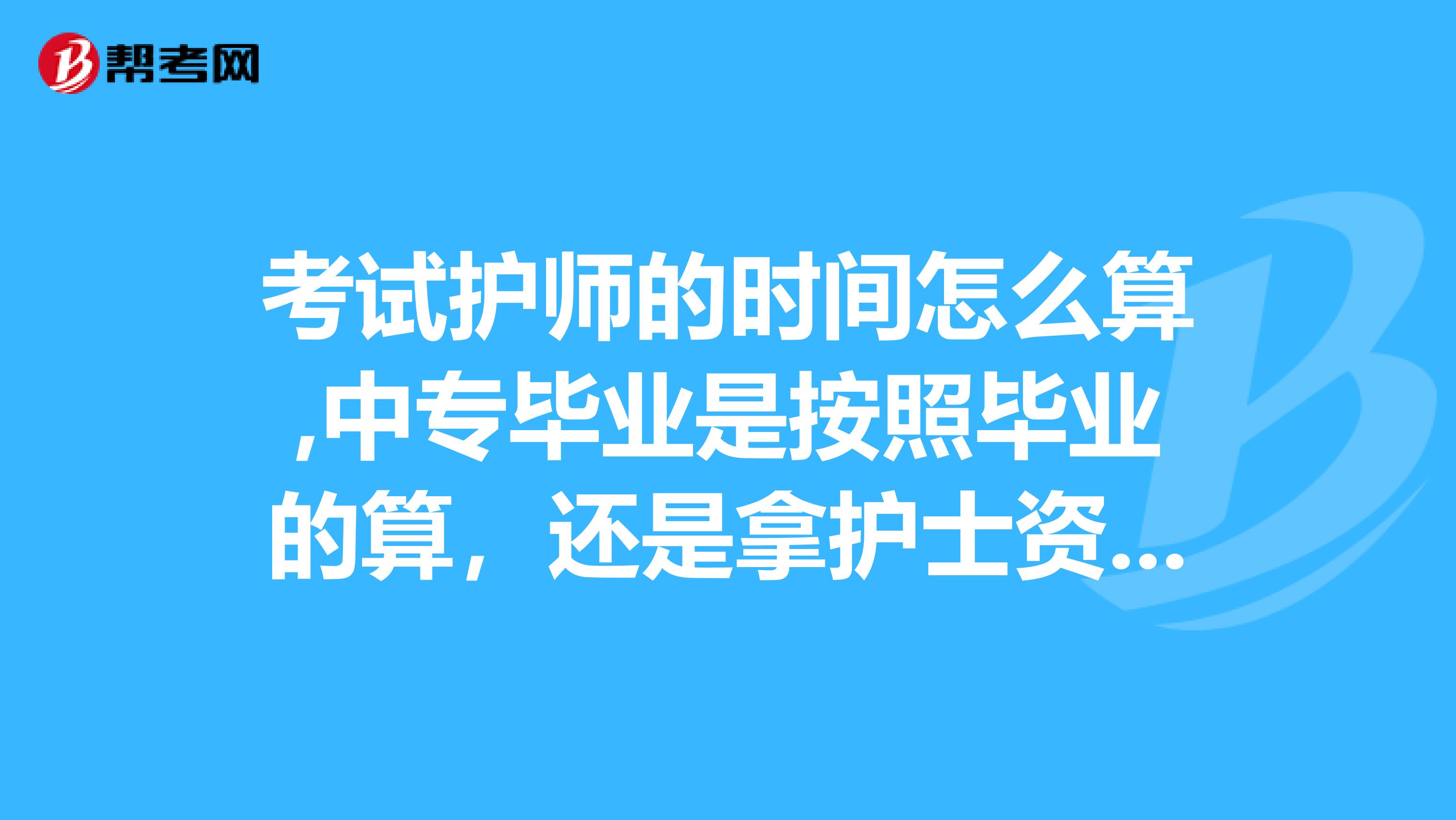 考试护师的时间怎么算,中专毕业是按照毕业的算,还是拿护士资格证算