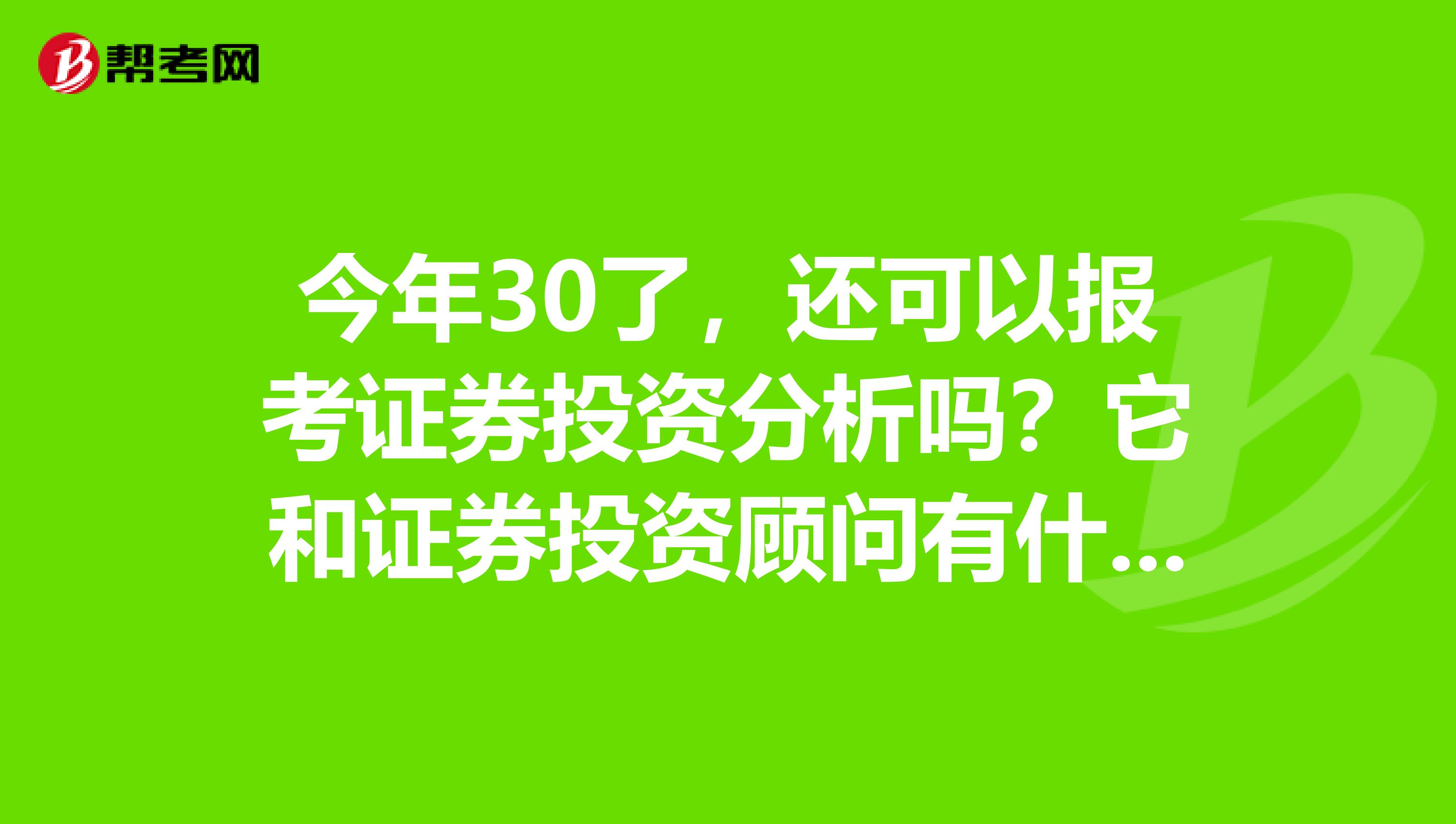 今年30了，还可以报考证券投资分析吗？它和证券投资顾问有什么差别？