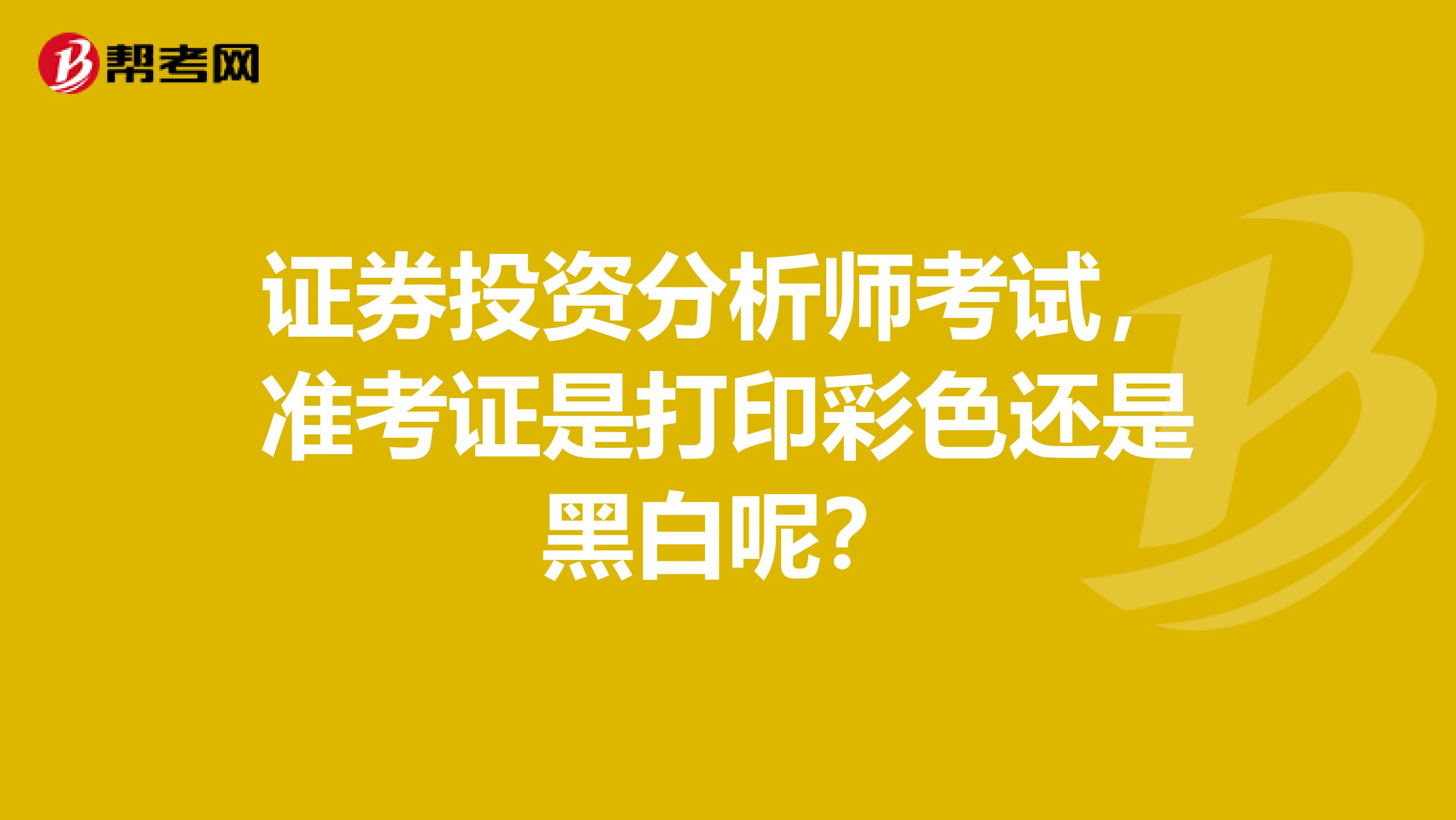 证券投资分析师考试,准考证是打印彩色还是黑白呢?