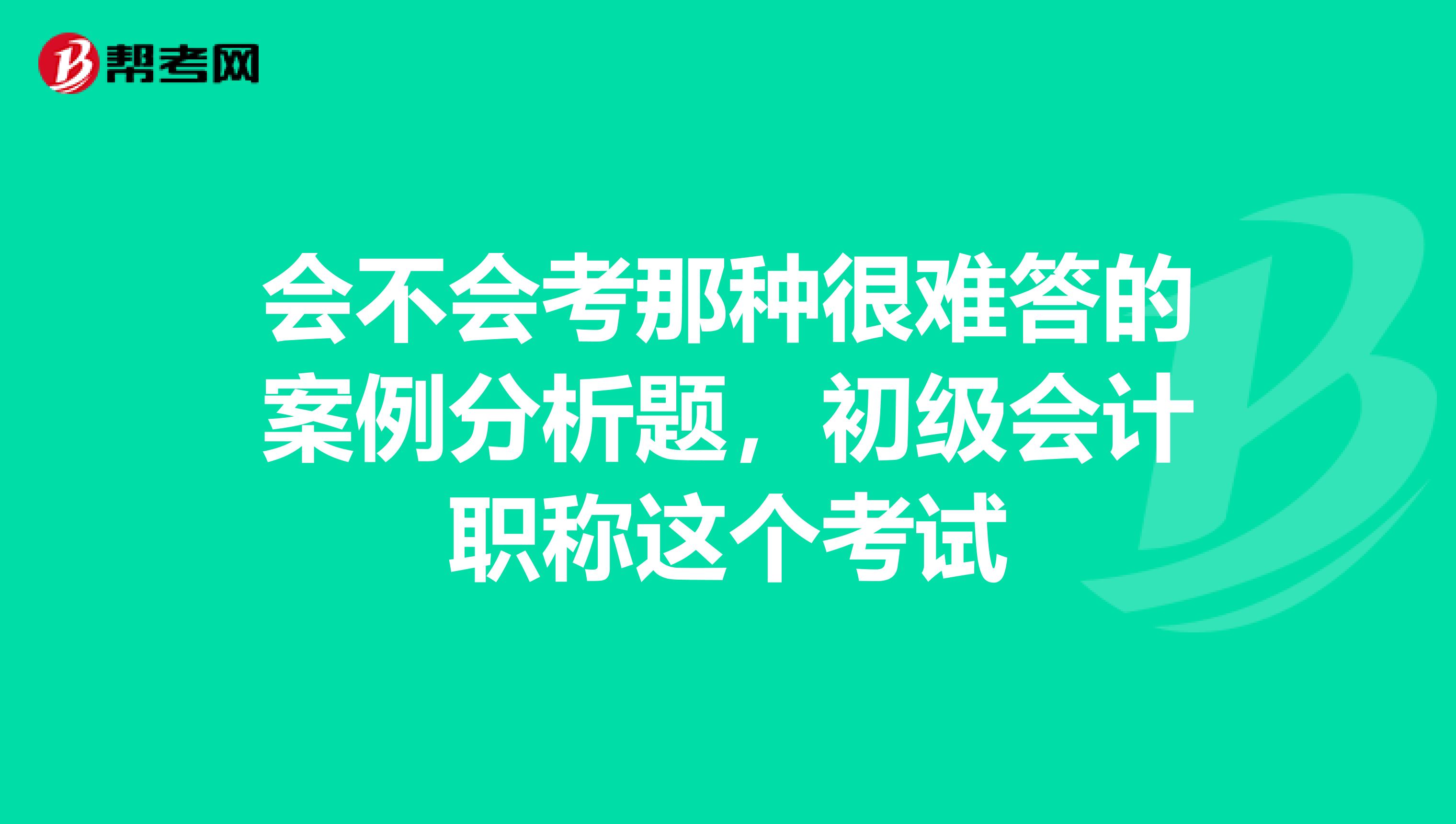 会不会考那种很难答的案例分析题，初级会计职称这个考试