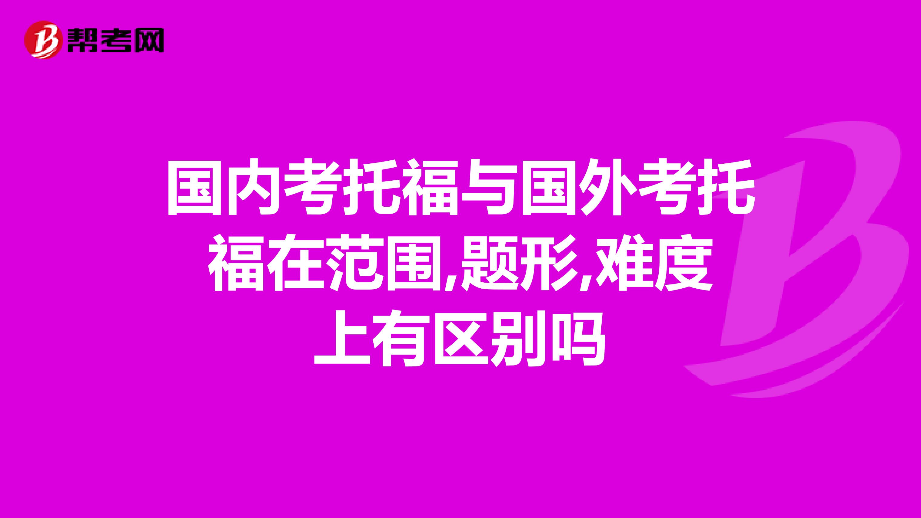 国内考托福与国外考托福在范围,题形,难度上有区别吗