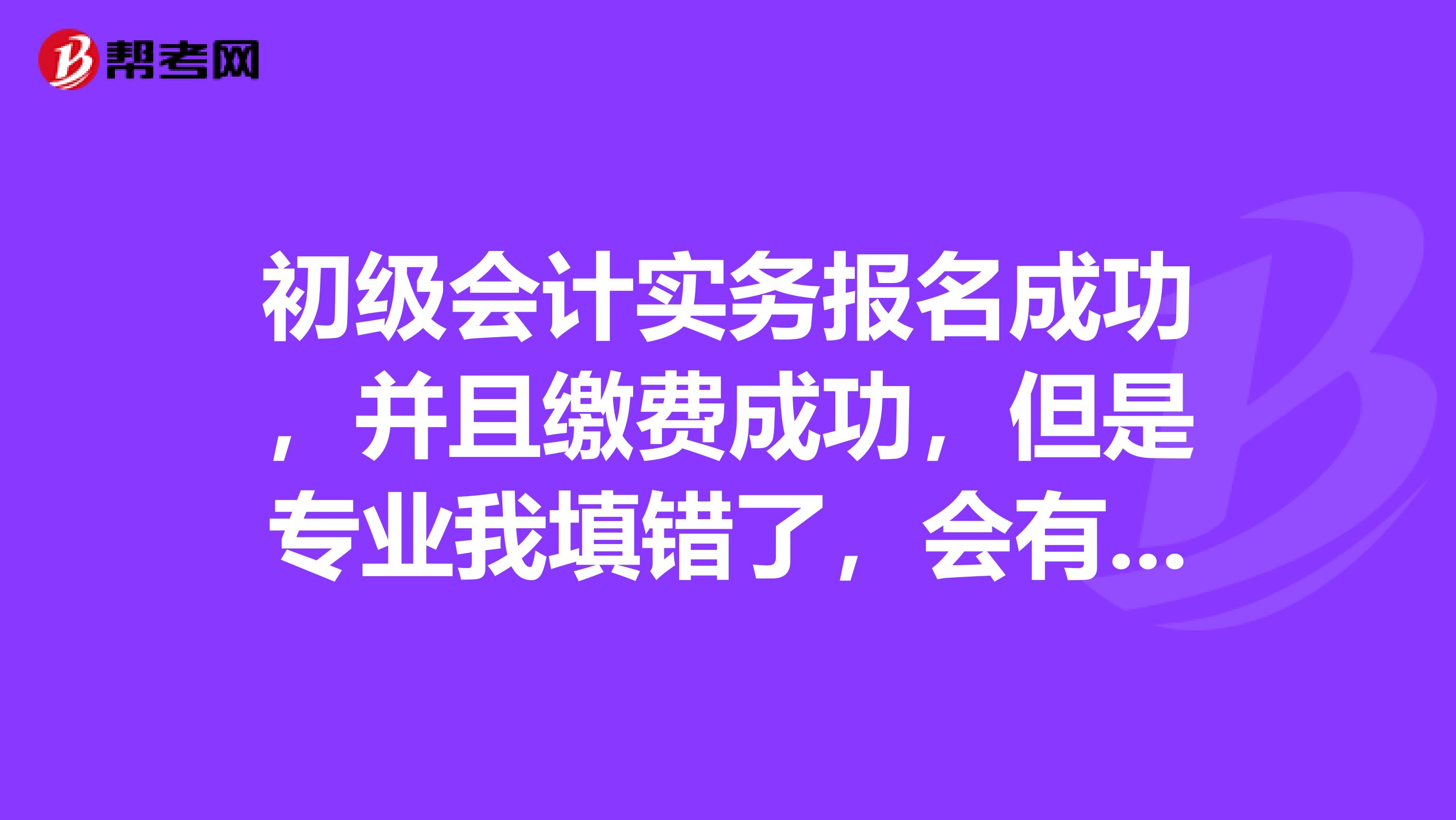 初级会计实务报名成功，并且缴费成功，但是专业我填错了，会有影响吗？