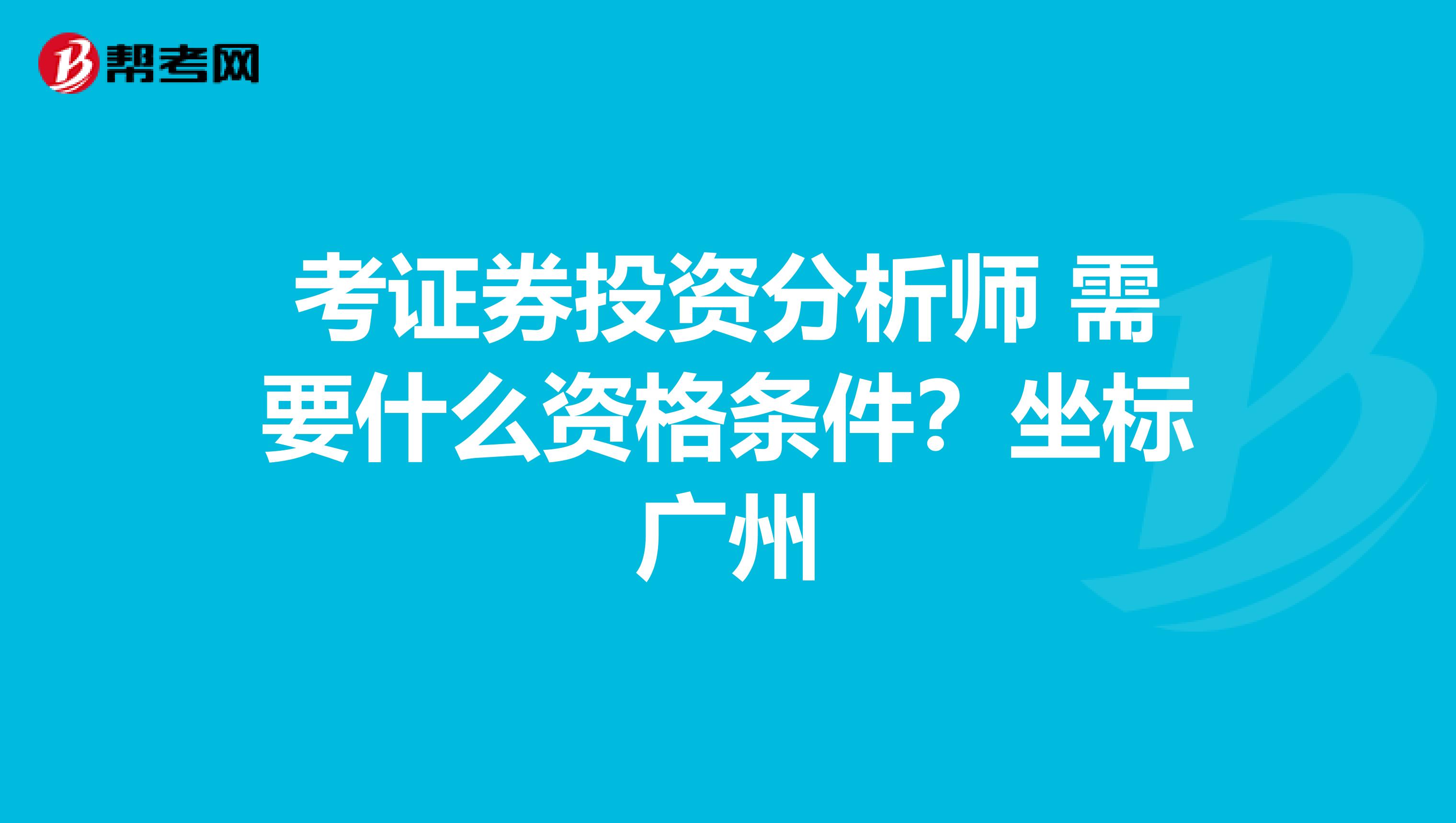 考证券投资分析师 需要什么资格条件?坐标广州