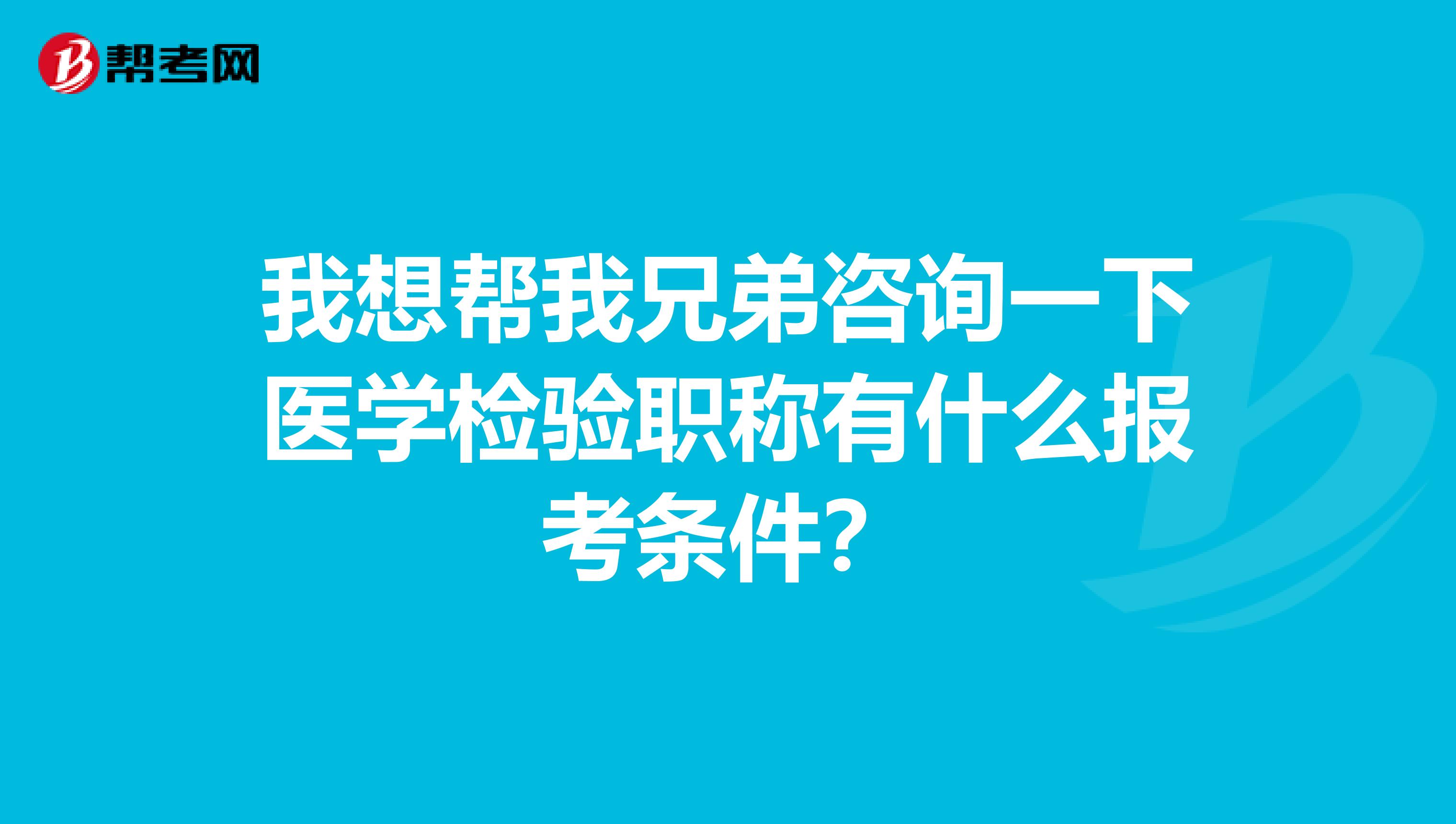 我想帮我兄弟咨询一下医学检验职称有什么报考条件？