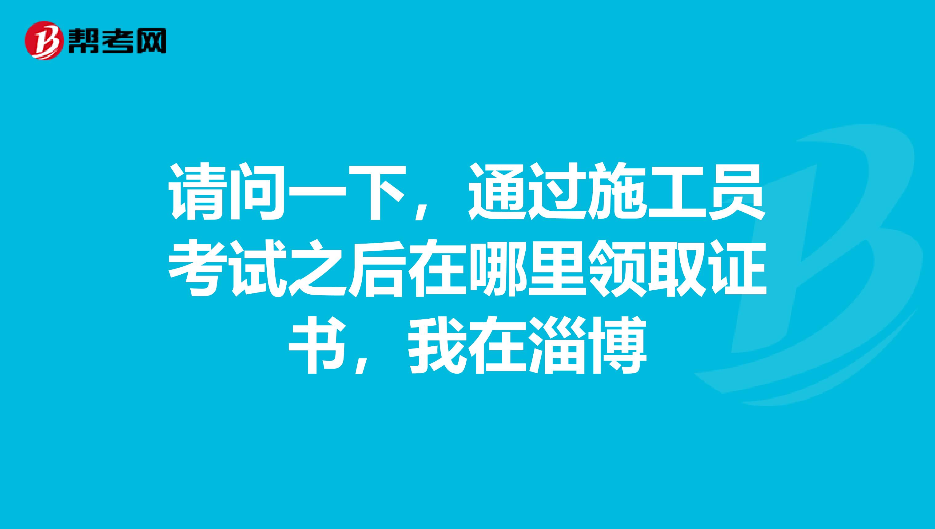 请问一下，通过施工员考试之后在哪里领取证书，我在淄博