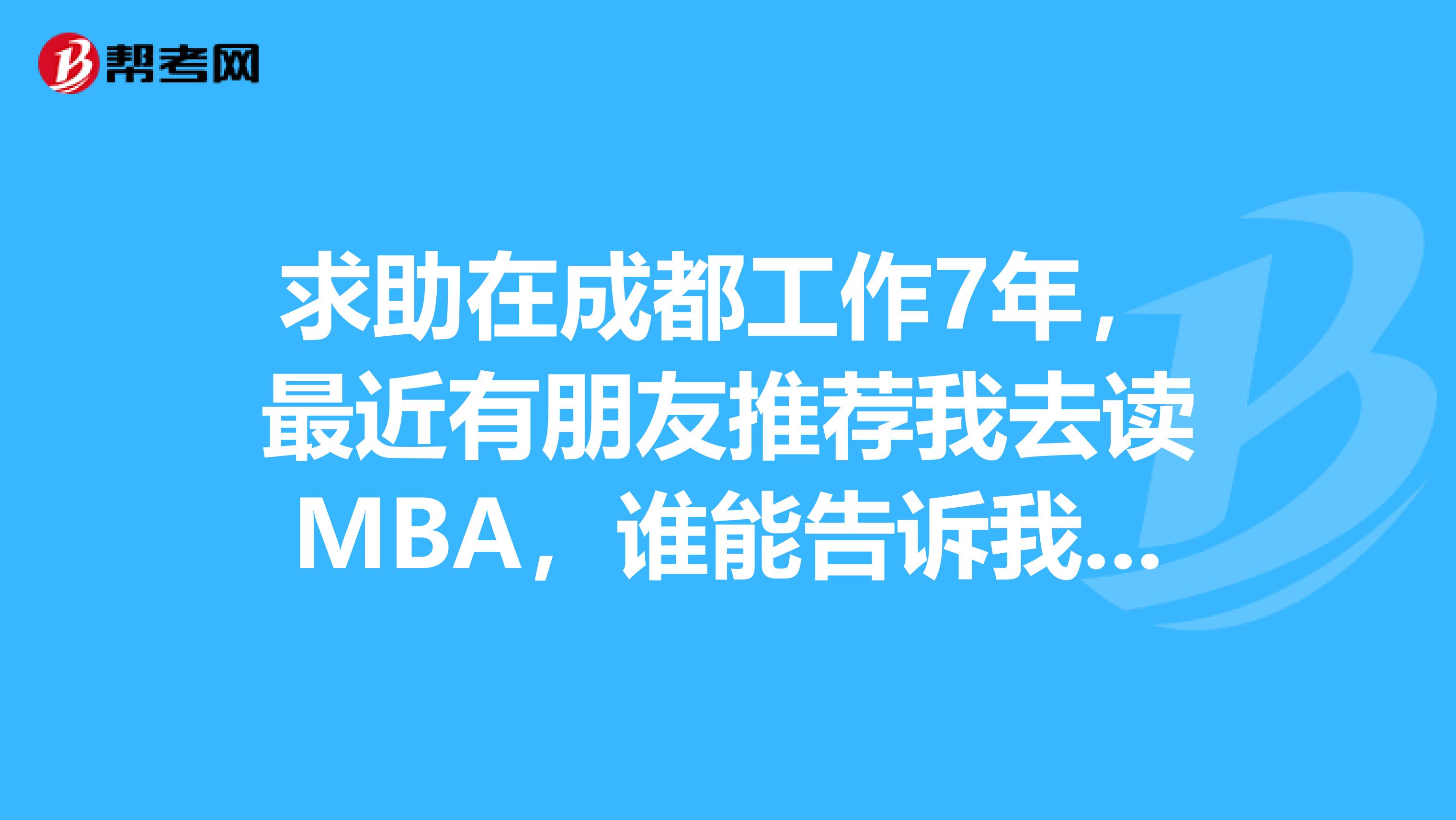 求助在成都工作7年,最近有朋友推荐我去读MBA,谁能告诉我读MBA出来有什么实质的作用吗??