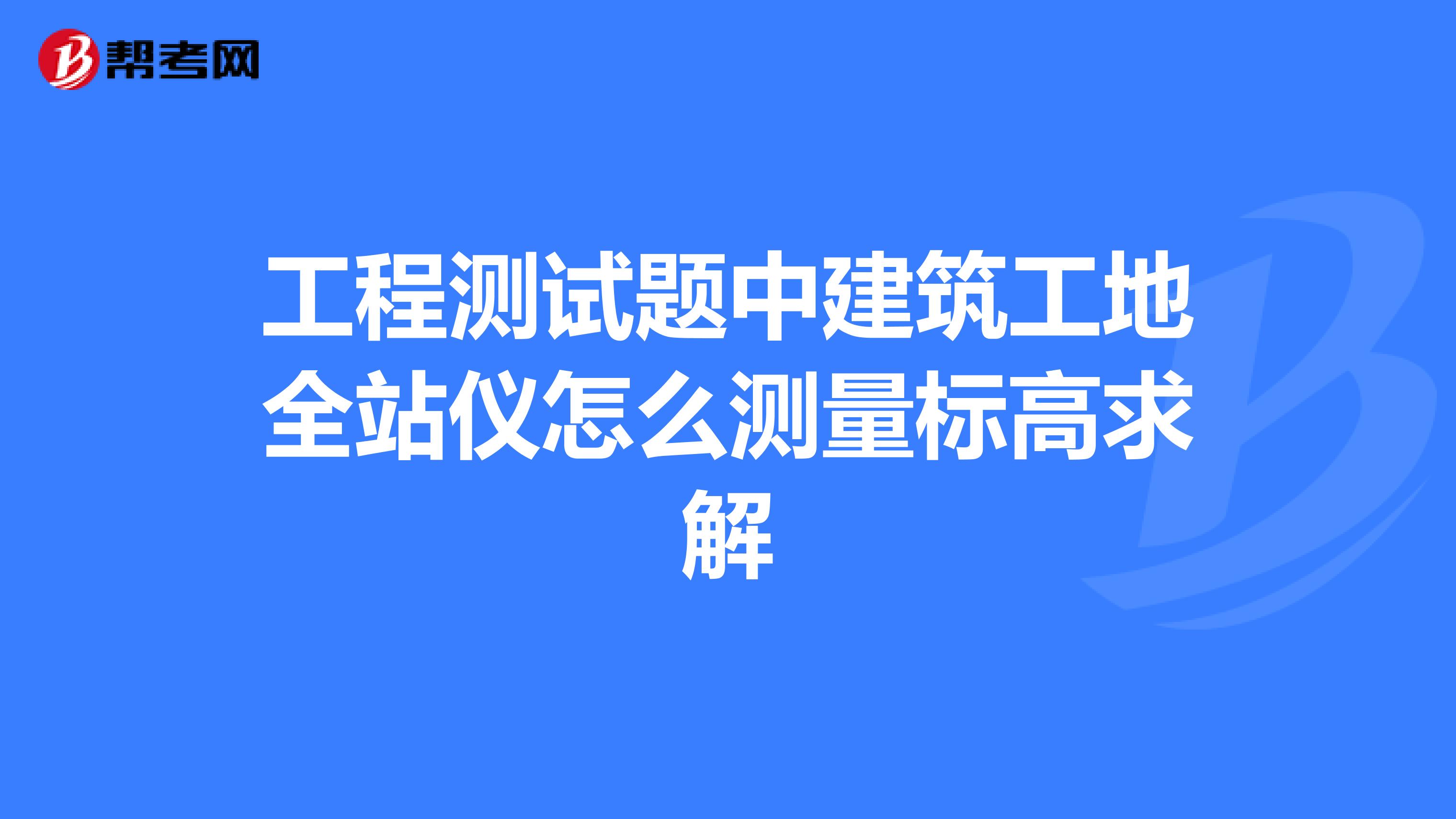 工程测试题中建筑工地全站仪怎么测量标高求解