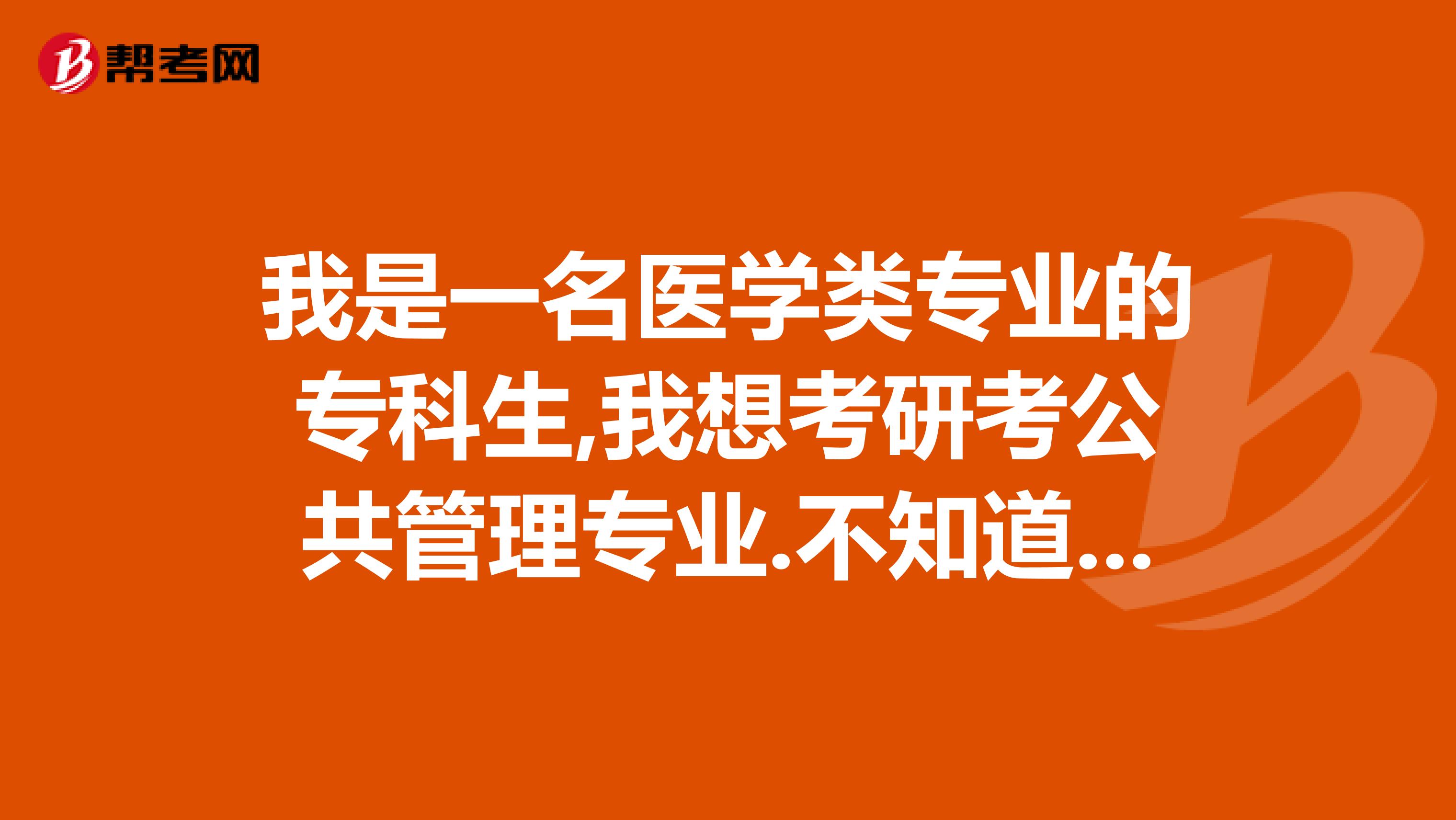 我是一名醫(yī)學類專業(yè)的?？粕?我想考研考公共管理專業(yè).不知道可不可以.??謝謝..大家有沒有好的提議.??謝謝