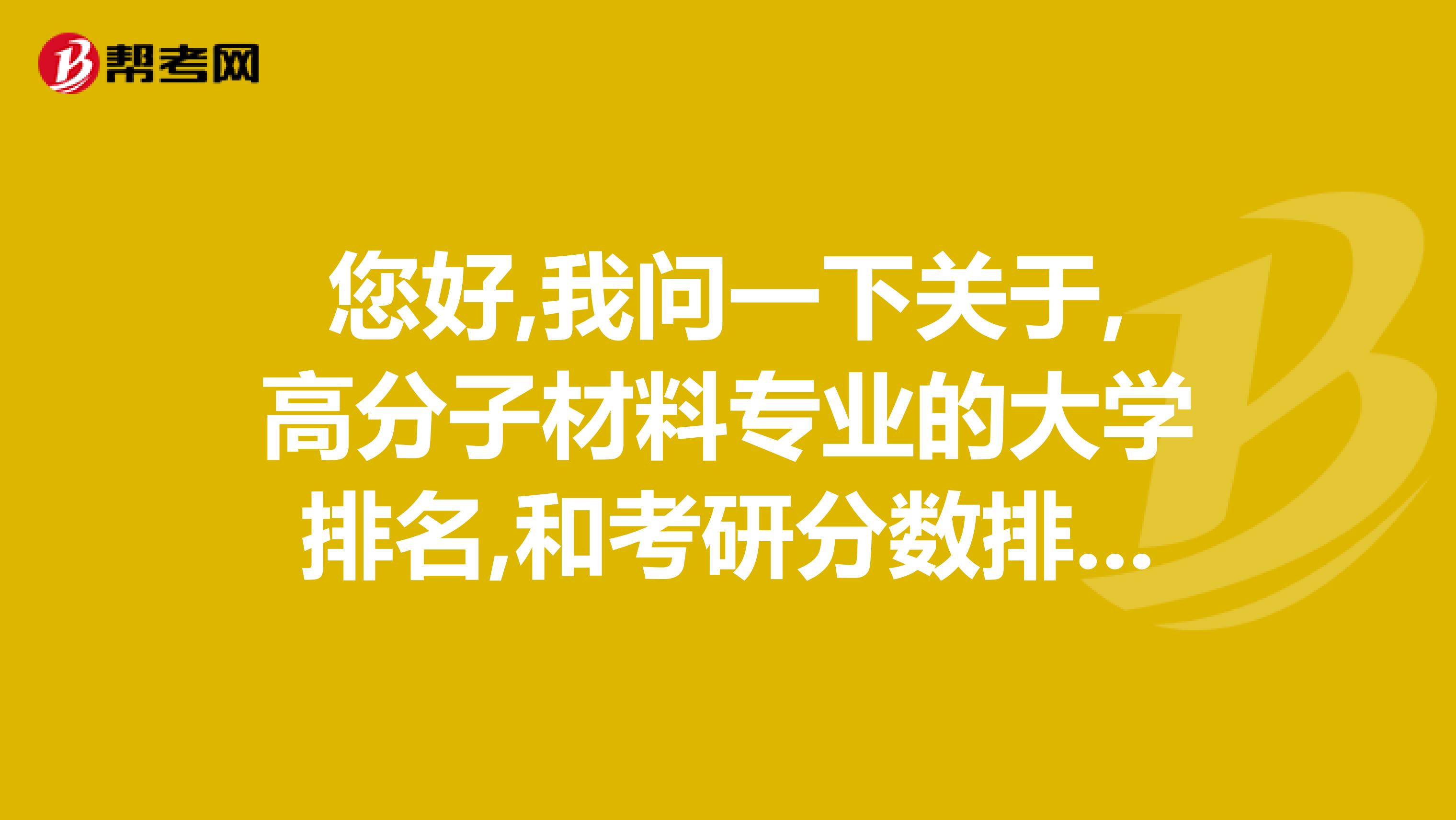您好,我问一下关于,高分子材料专业的大学排名,和考研分数排行.