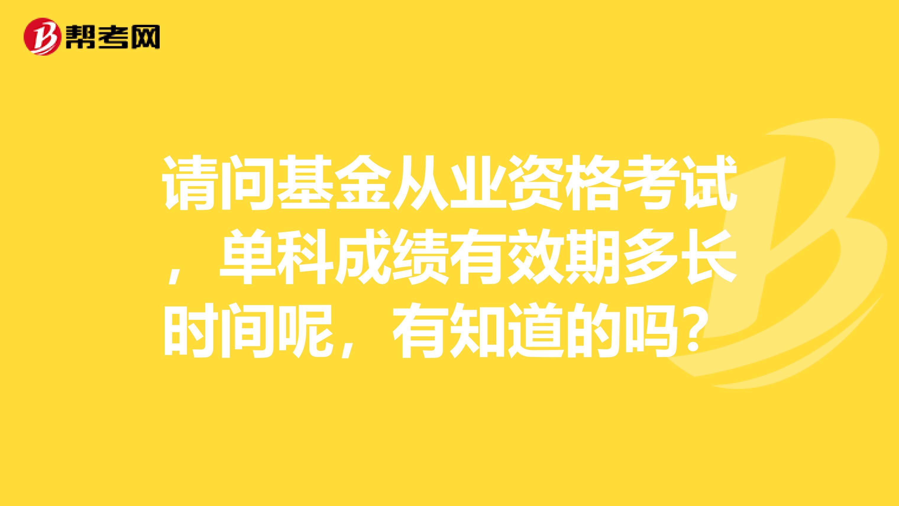 请问基金从业资格考试,单科成绩有效期多长时间呢,有知道的吗?