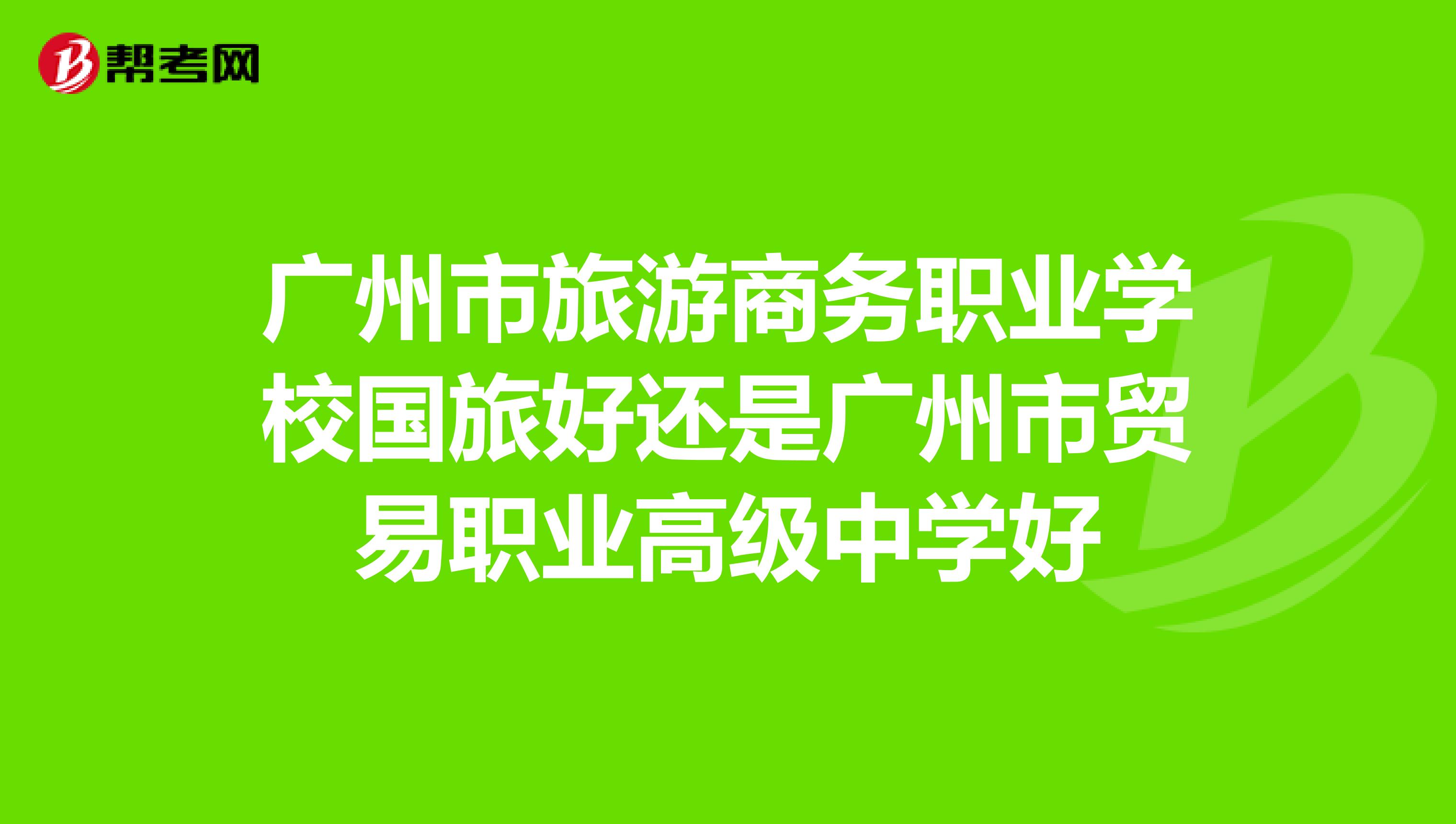 广州市旅游商务职业学校国旅好还是广州市贸易职业高级中学好