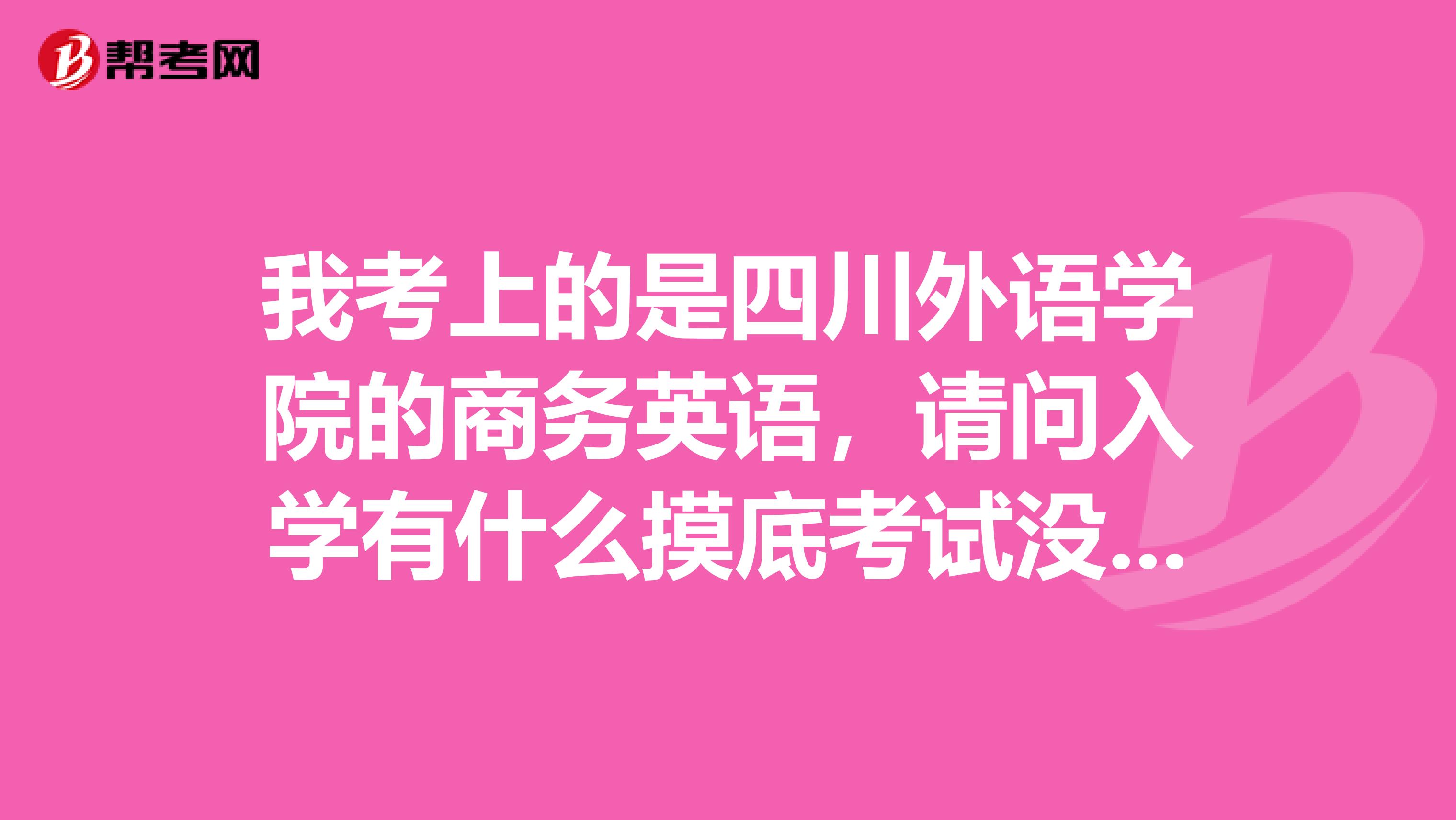我考上的是四川外語學院的商務英語，請問入學有什么摸底考試沒哦摸底考試是為了分班嗎？還有我對