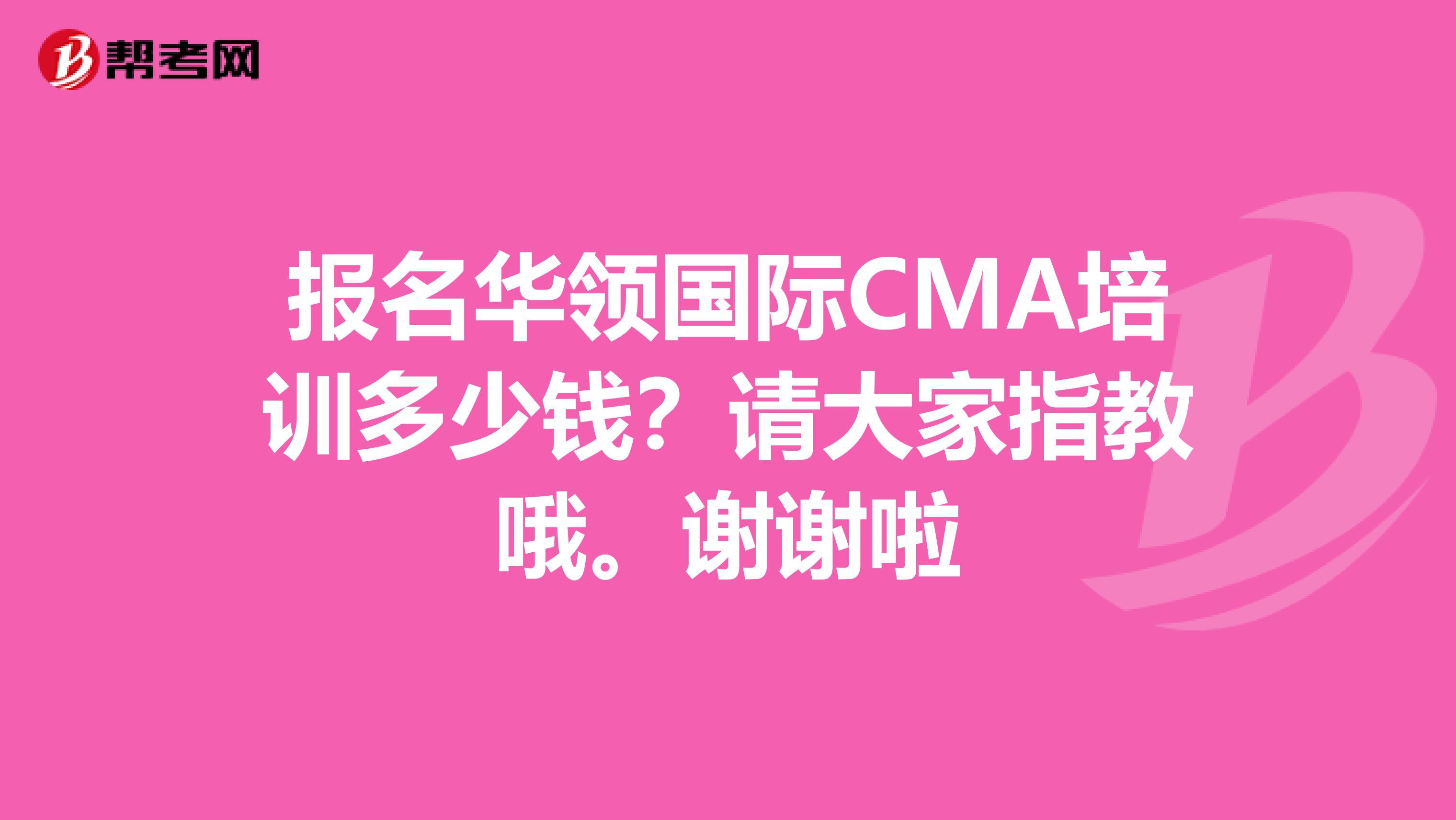 报名华领国际CMA培训多少钱?请大家指教哦。谢谢啦