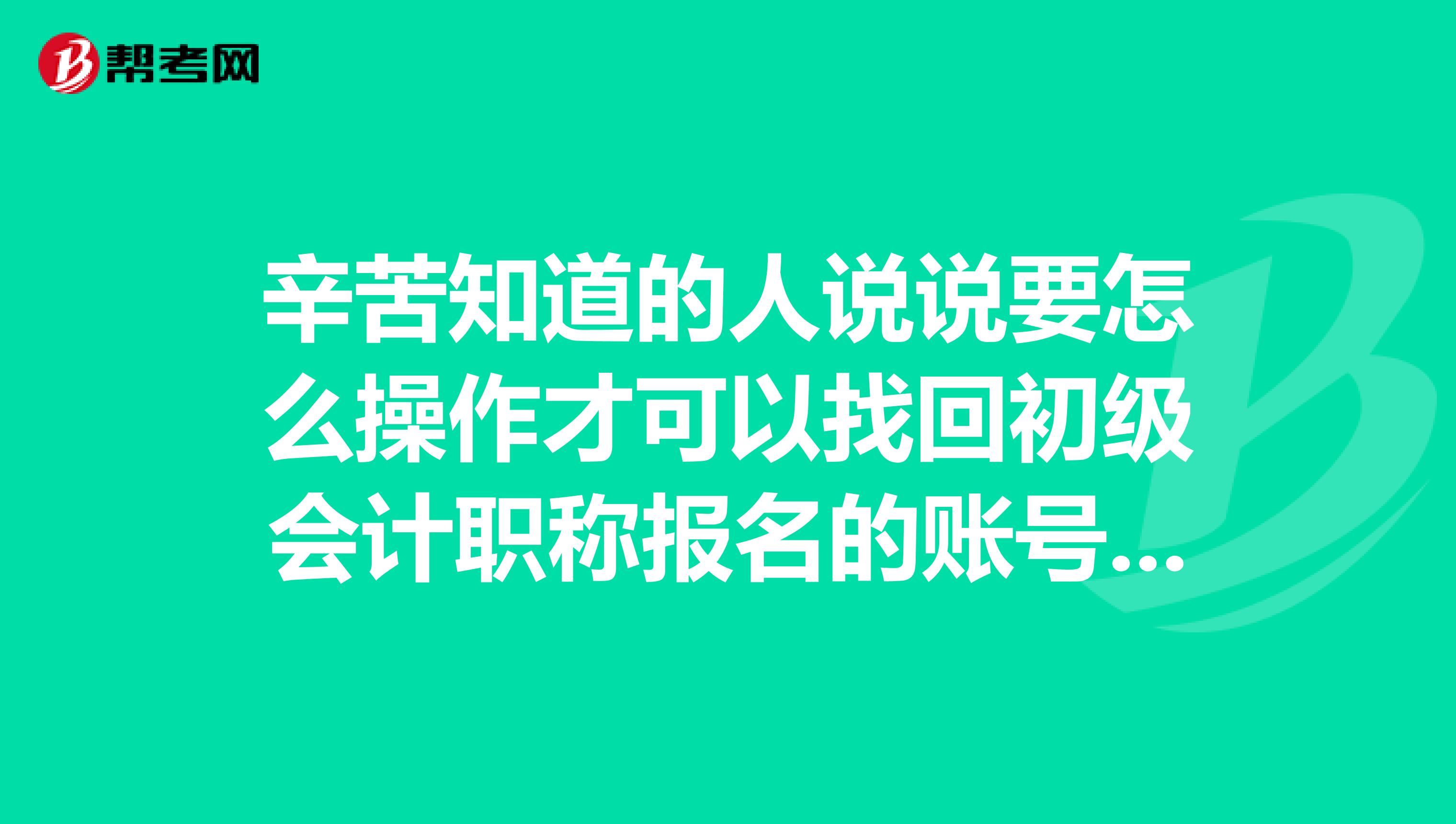 辛苦知道的人说说要怎么操作才可以找回初级会计职称报名的账号和密码？