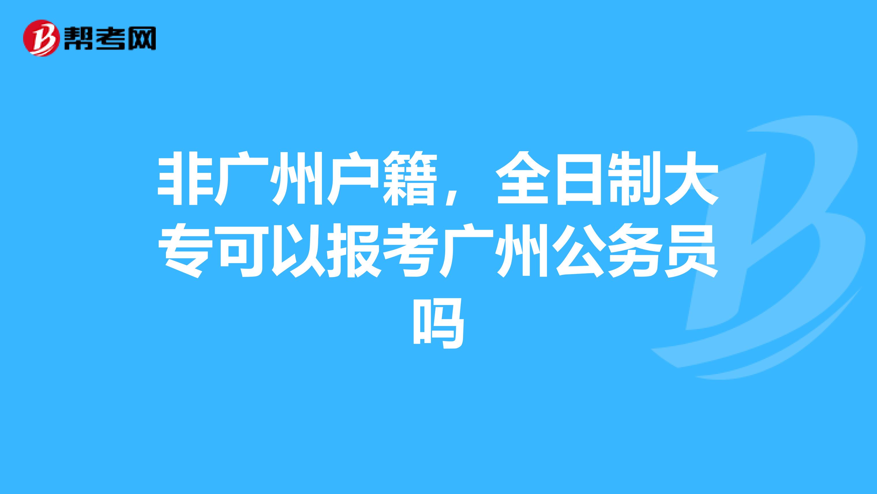 非广州户籍，全日制大专可以报考广州公务员吗