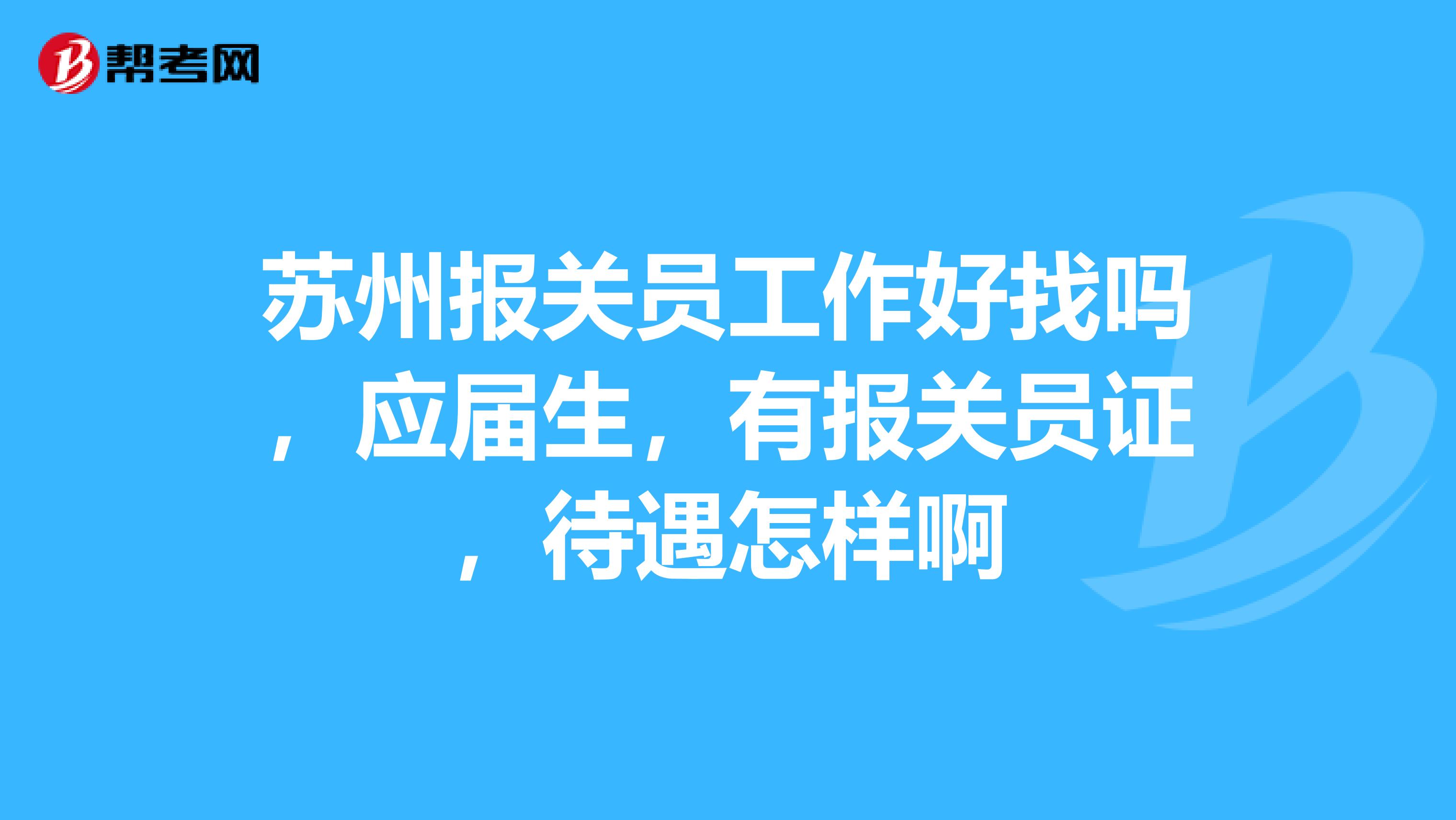 苏州报关员工作好找吗，应届生，有报关员证，待遇怎样啊