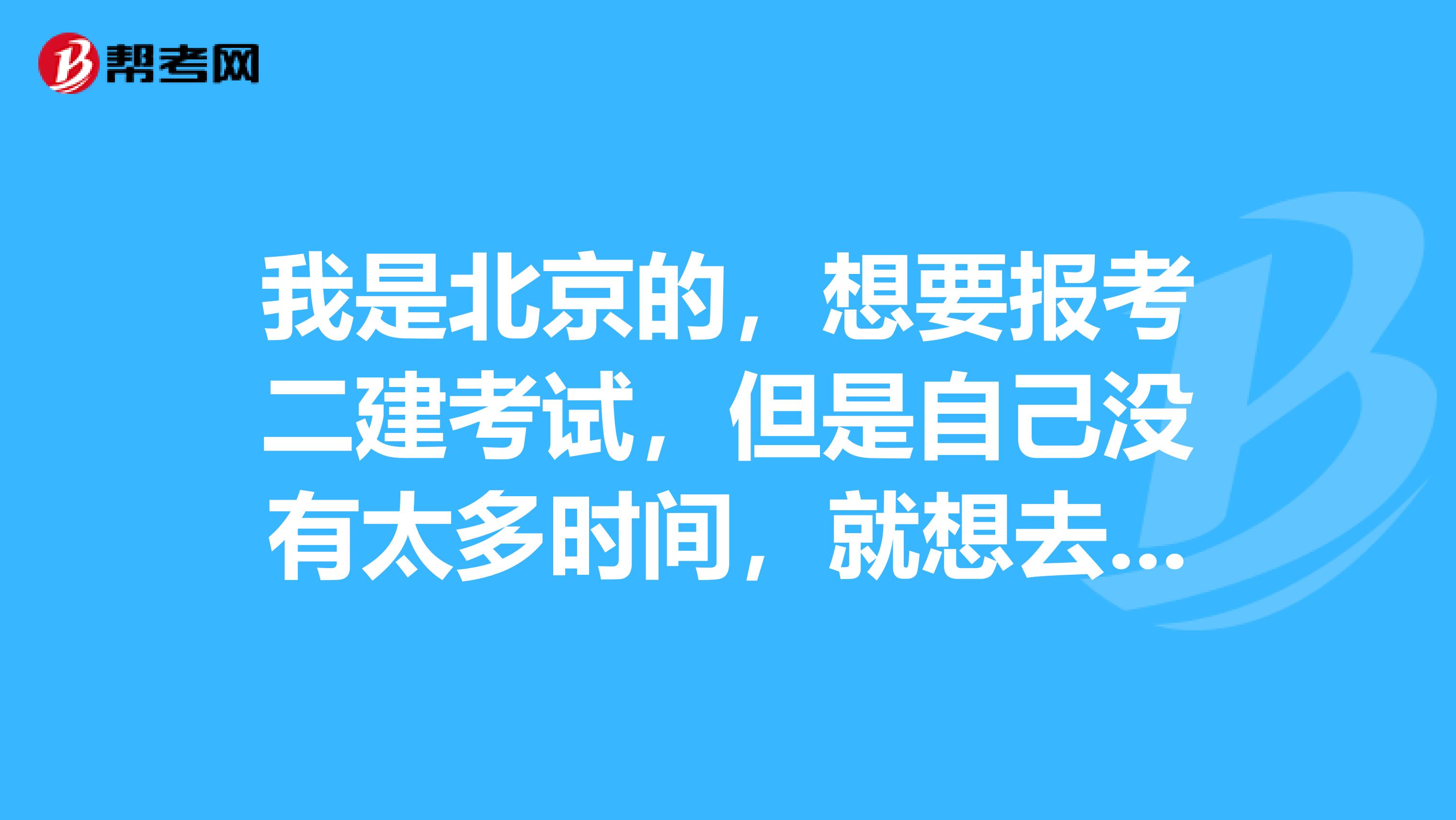 我是北京的,想要报考二建考试,但是自己没有太多时间,就想去报个培训班,如何选择呀