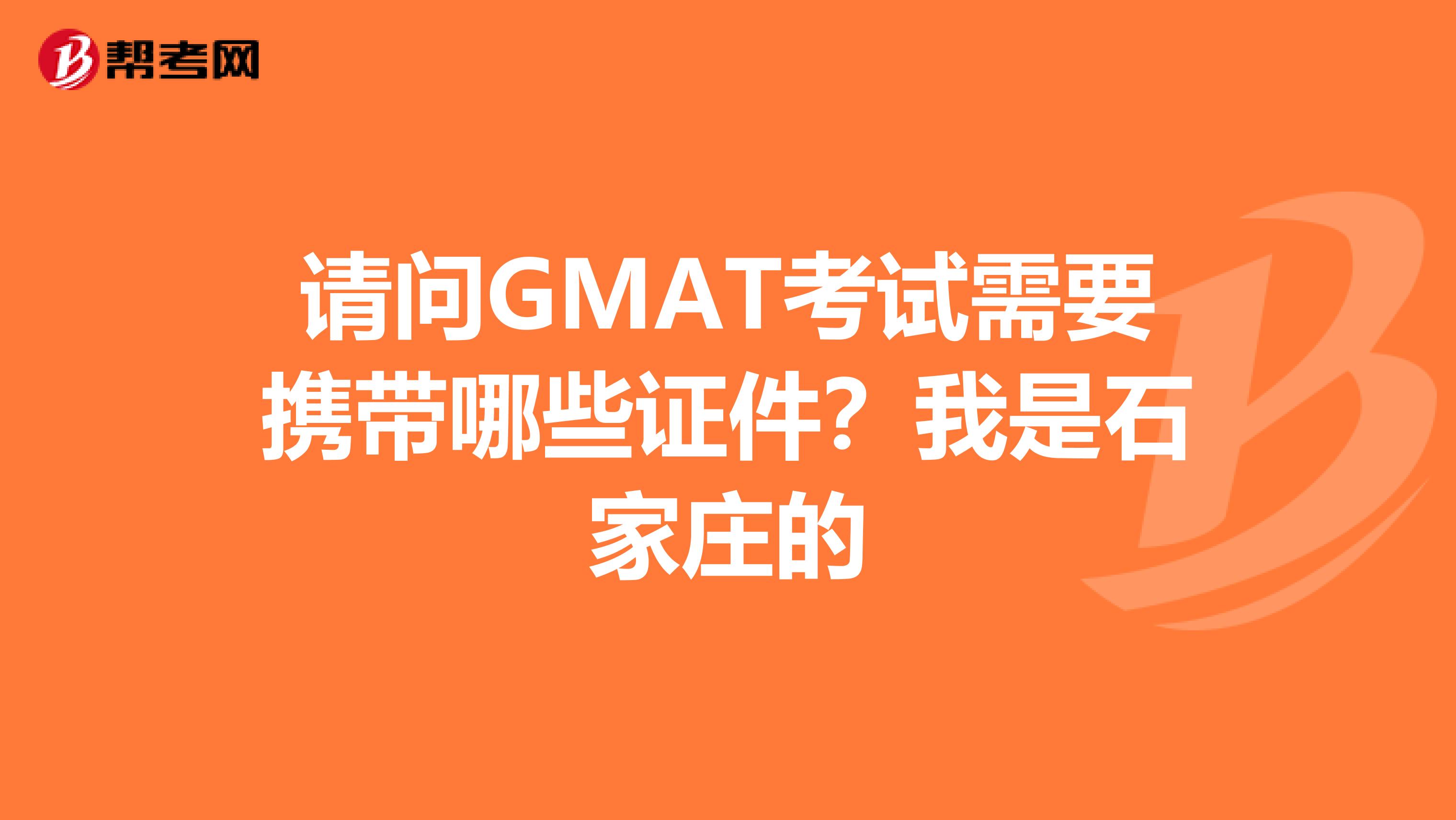 请问GMAT考试需要携带哪些证件？我是石家庄的