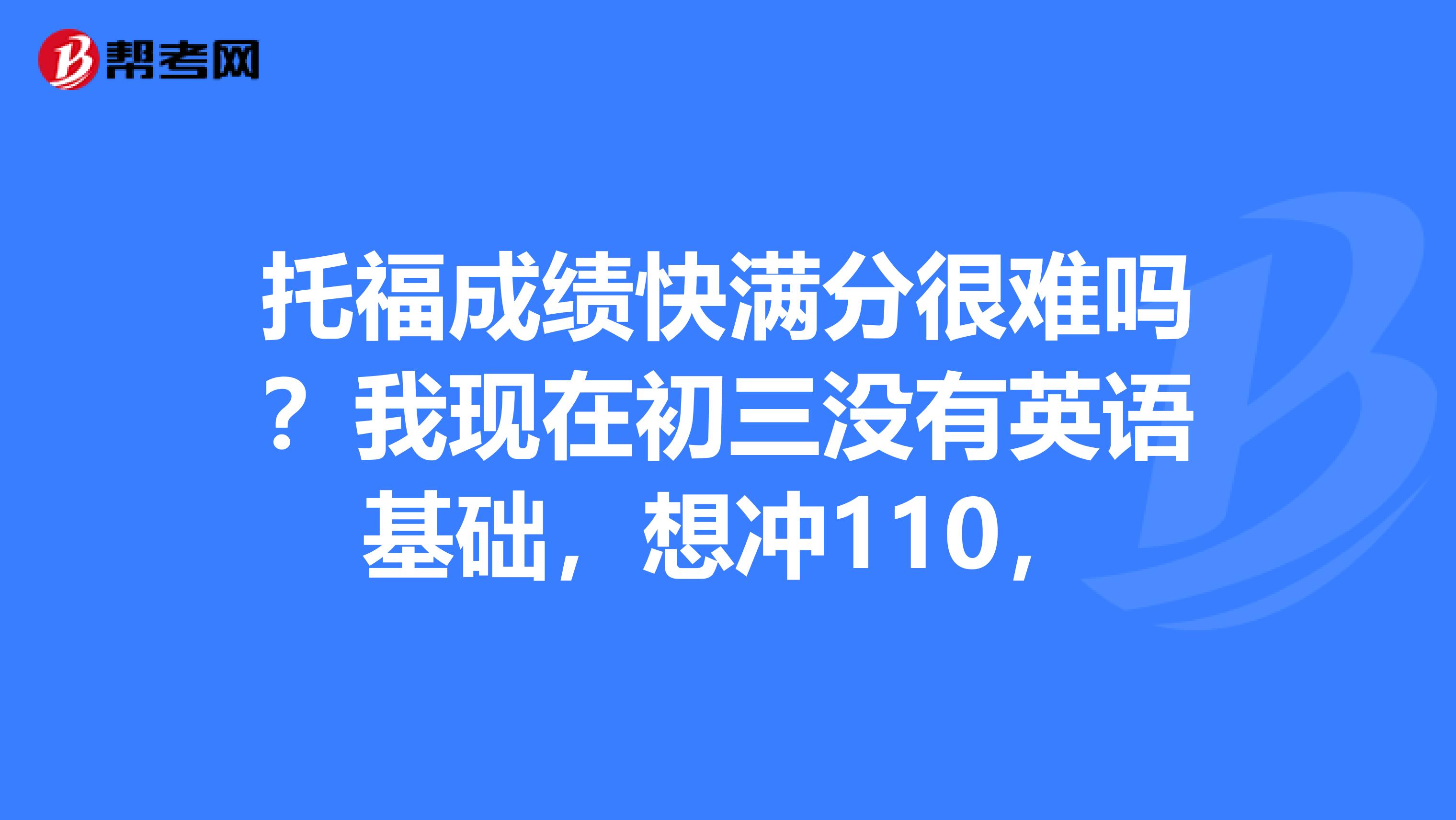 托福成绩快满分很难吗？我现在初三没有英语基础，想冲110，