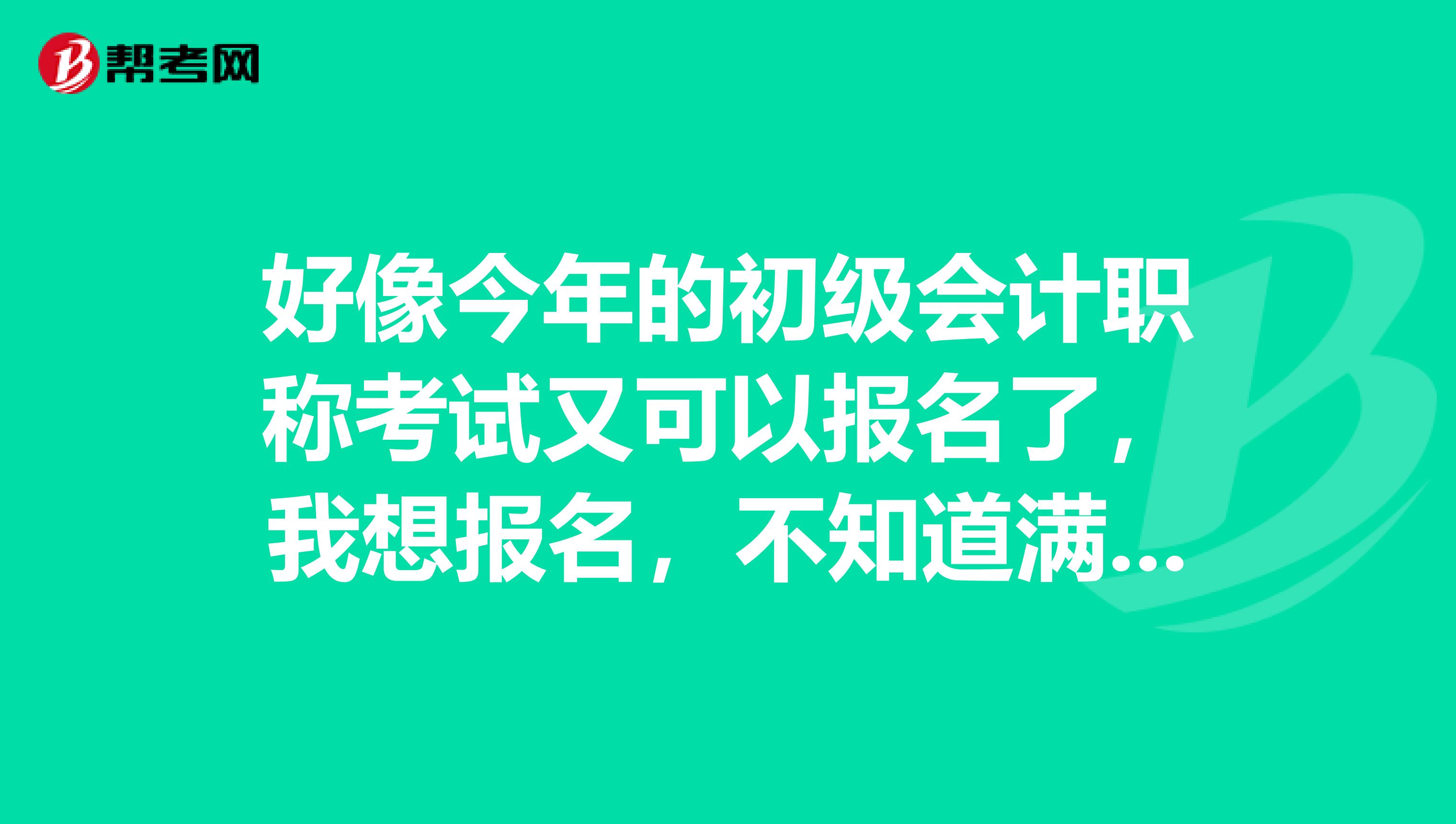 好像今年的初级会计职称考试又可以报名了，我想报名，不知道满足条件不？