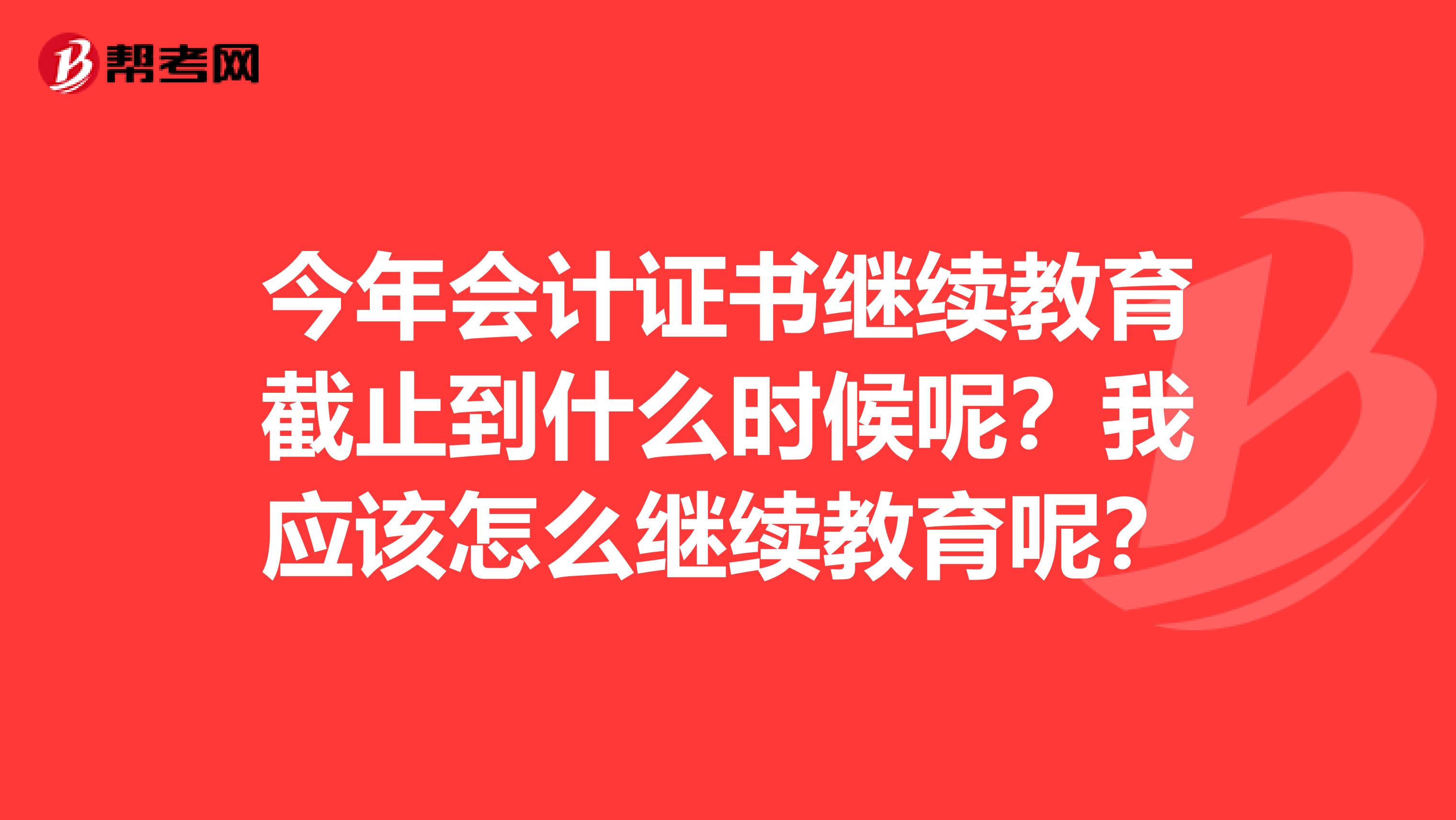 今年會計證書繼續(xù)教育截止到什么時候呢？我應(yīng)該怎么繼續(xù)教育呢？