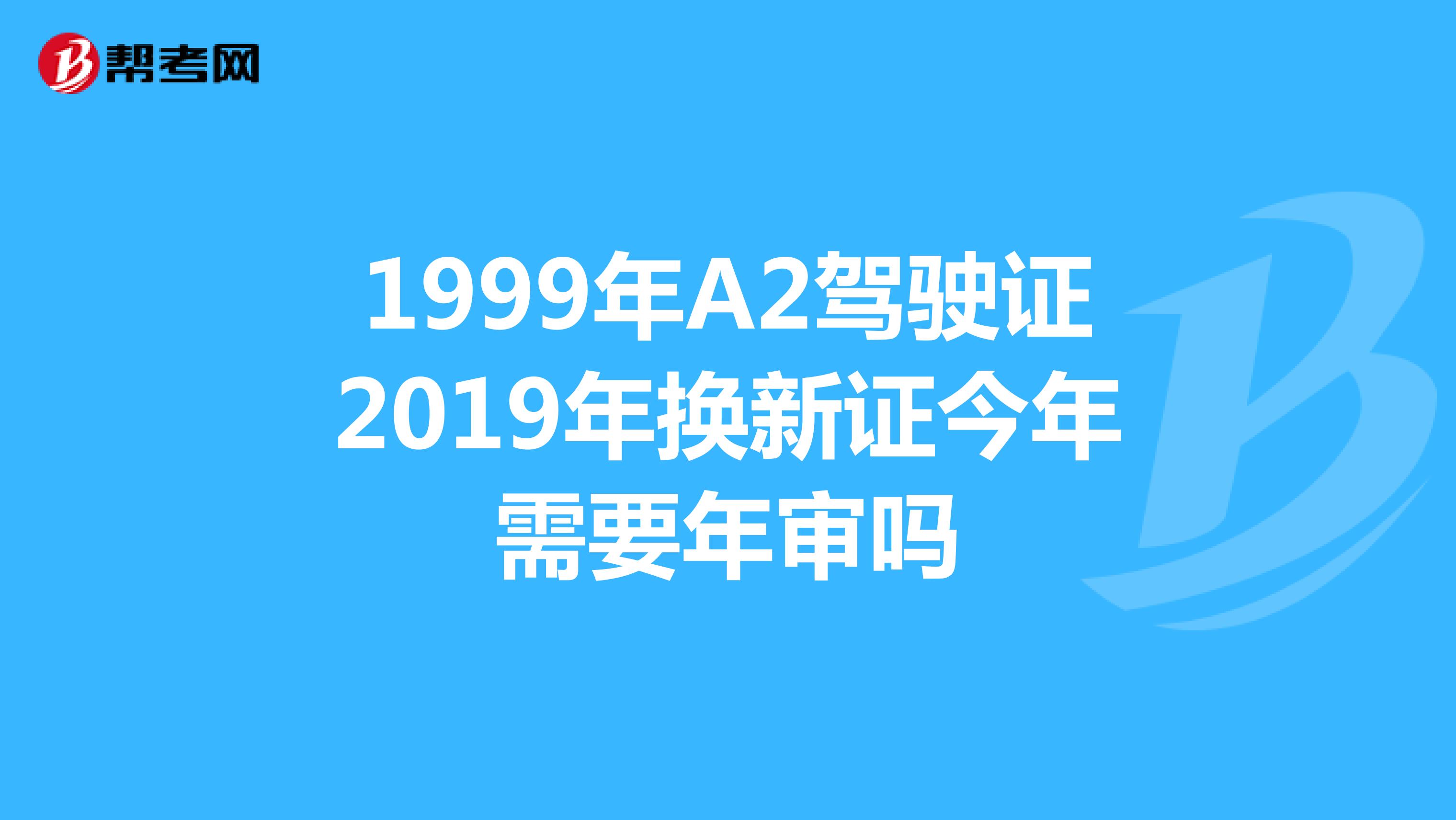 1999年A2驾驶证2019年换新证今年需要年审吗