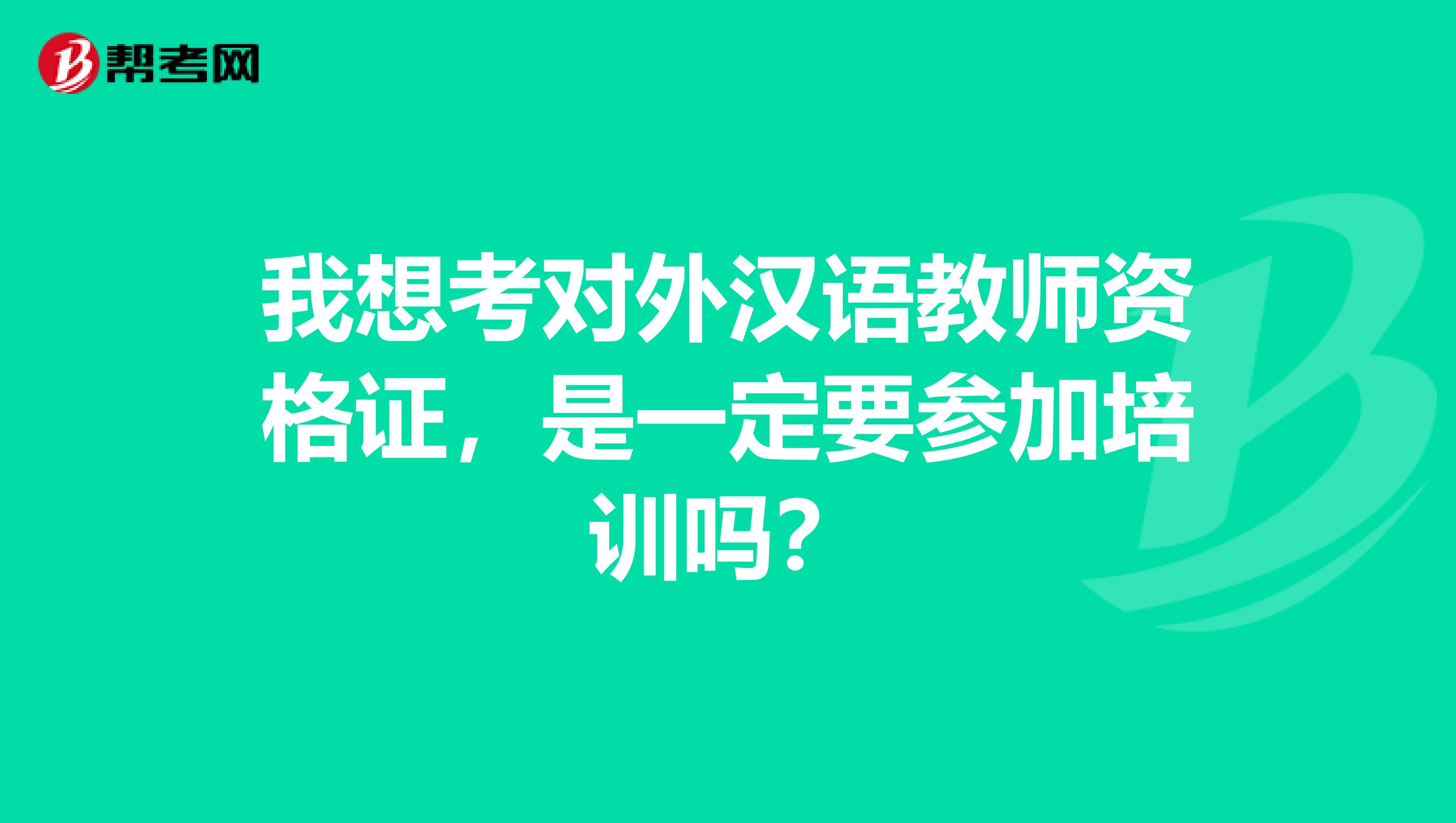 我想考对外汉语教师资格证，是一定要参加培训吗？