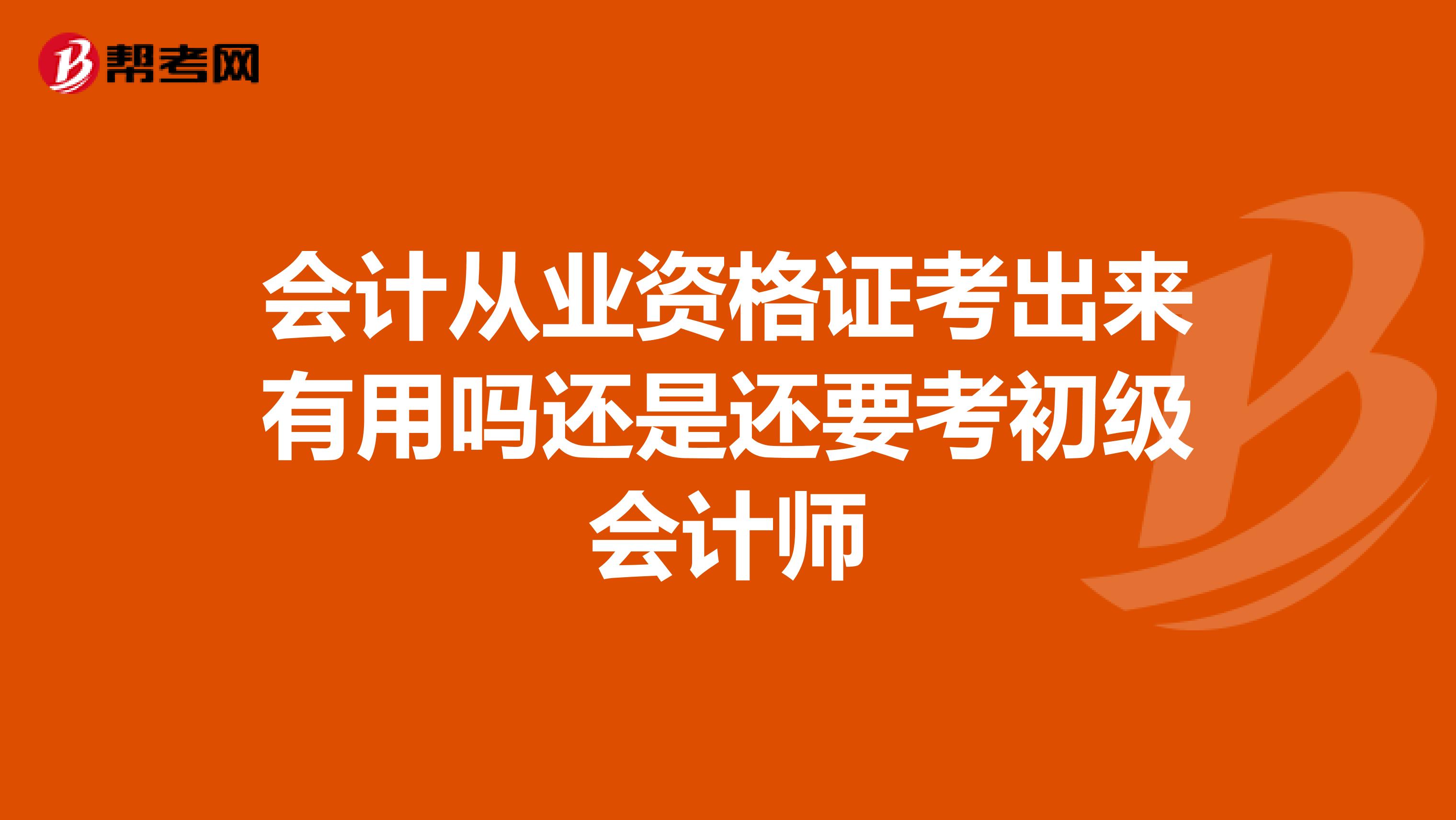 会计从业资格证考出来有用吗还是还要考初级会计师