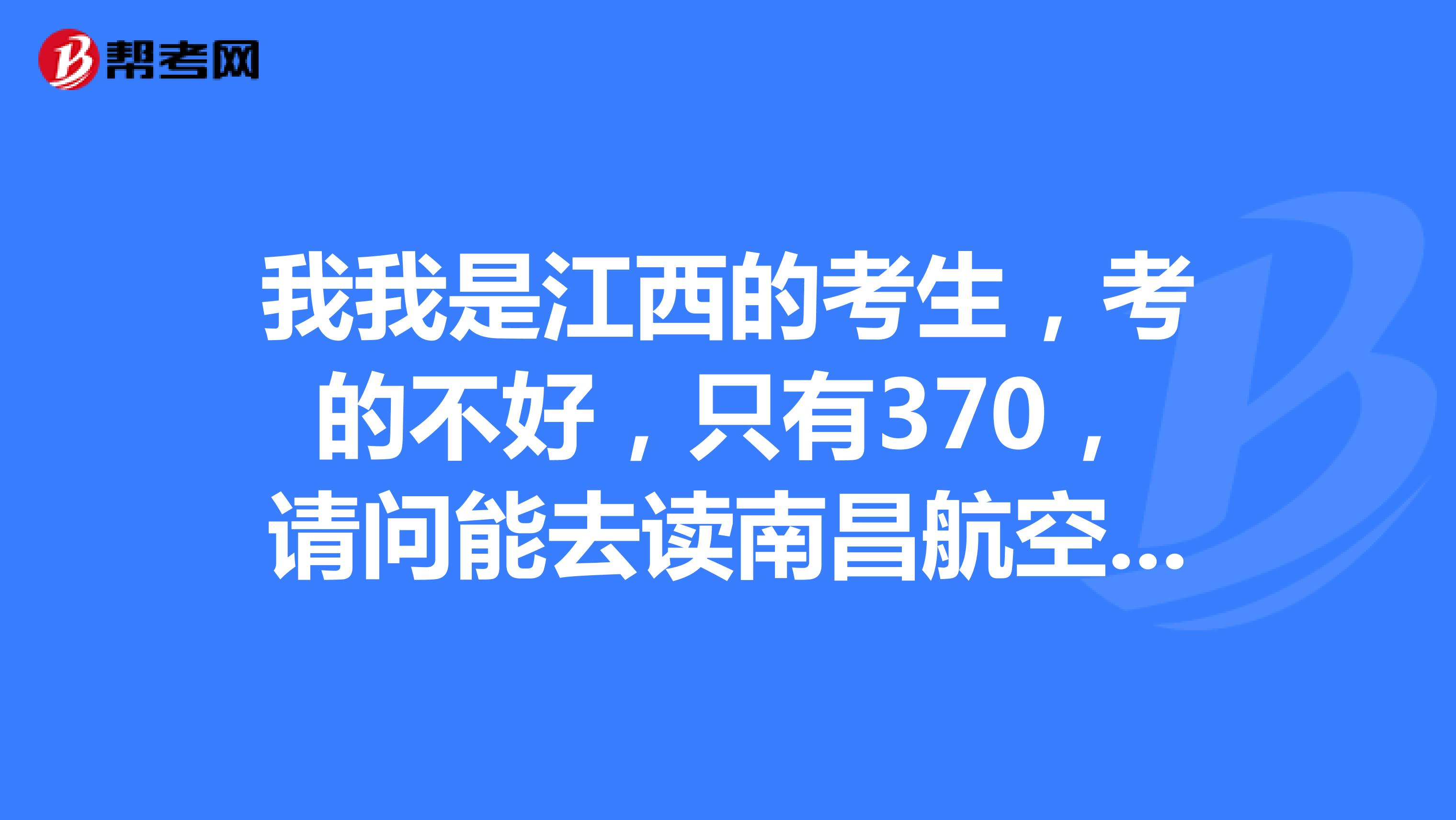 我我是江西的考生，考的不好，只有370，请问能去读南昌航空大学的专科吗