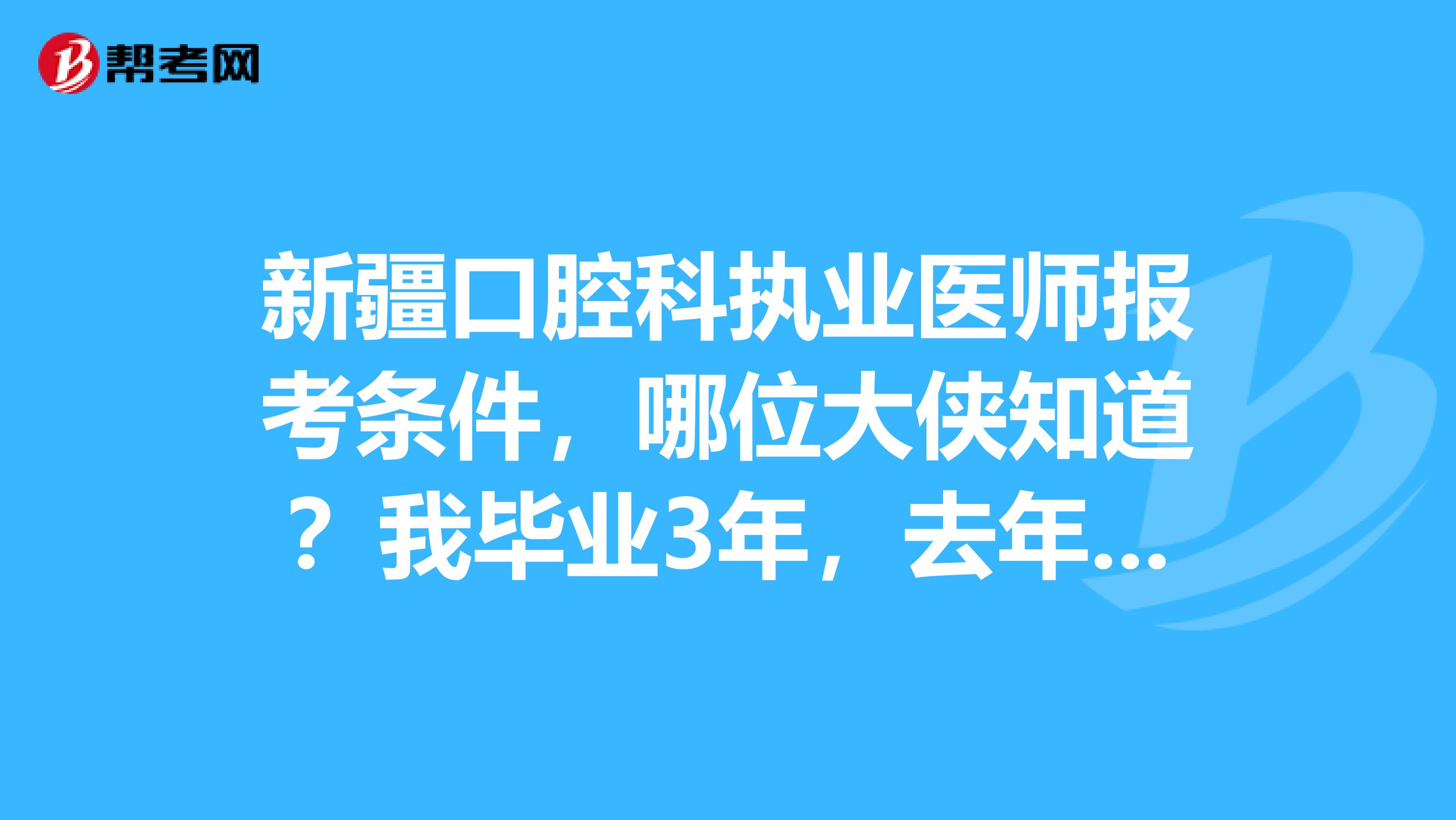 新疆口腔科执业医师报考条件，哪位大侠知道？我毕业3年，去年考过助理医师，今年能报职医吗？