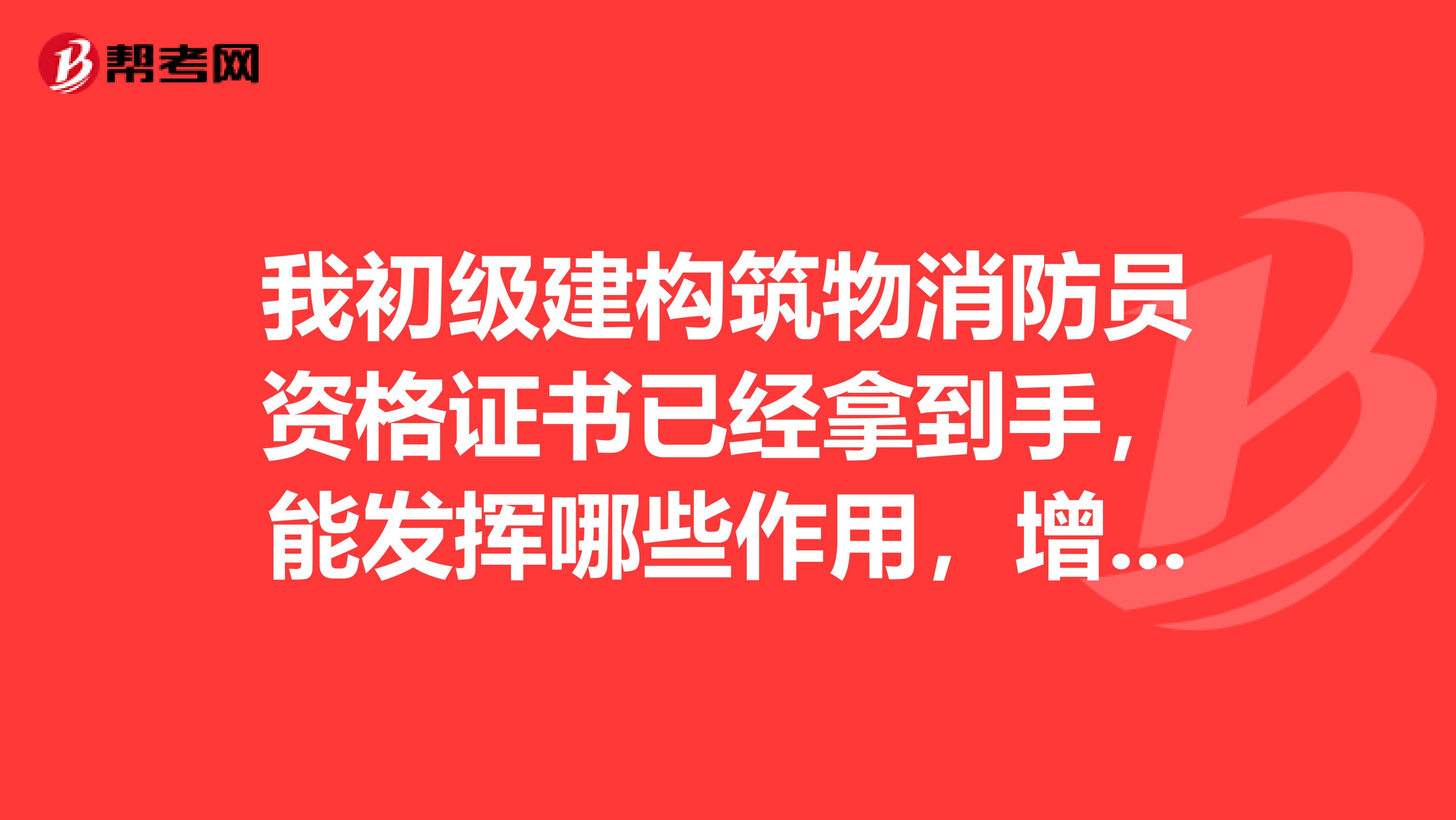 我初级建构筑物消防员资格证书已经拿到手，能发挥哪些作用，增加收入
