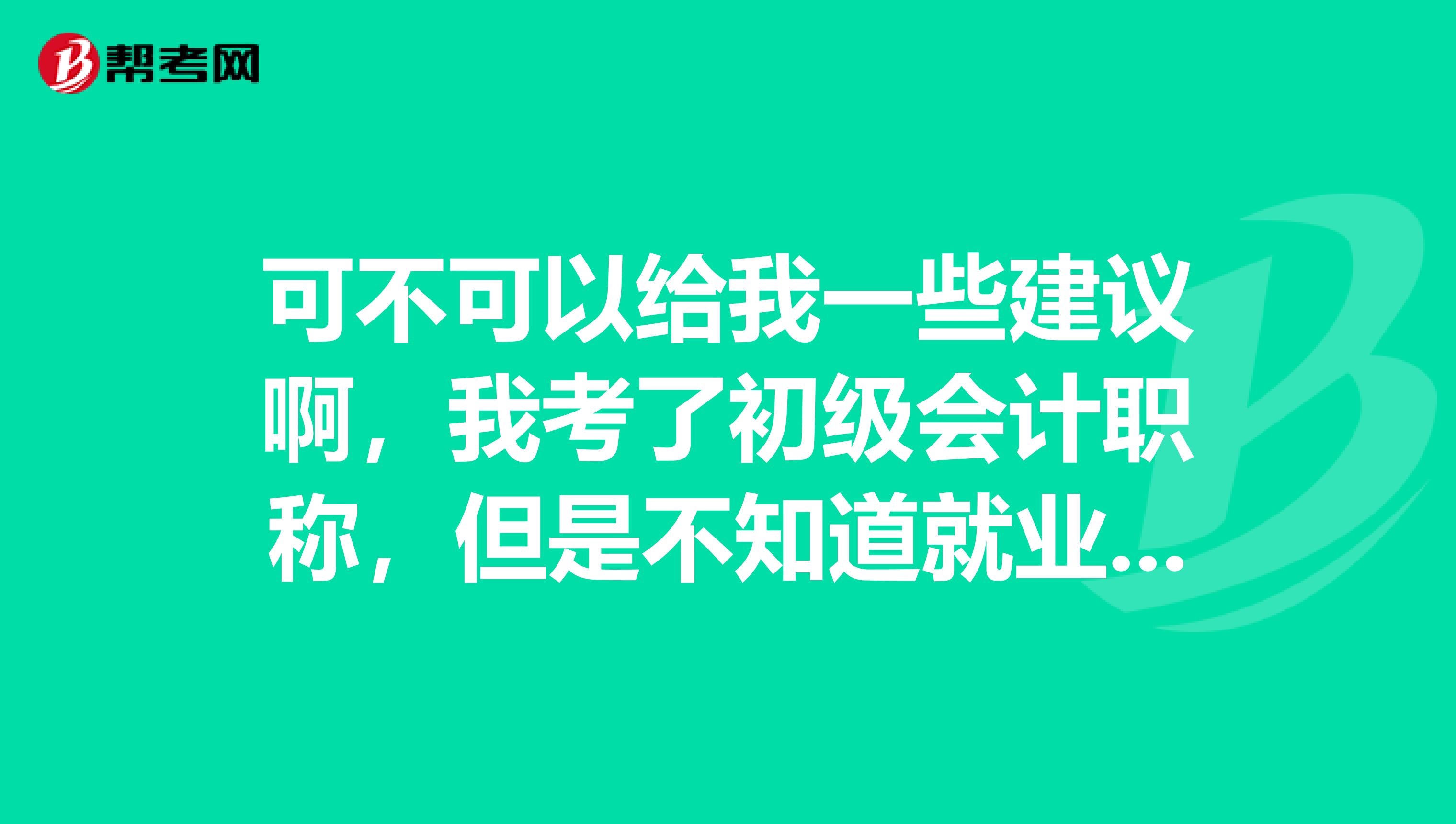可不可以给我一些建议啊，我考了初级会计职称，但是不知道就业方向呢？急啊