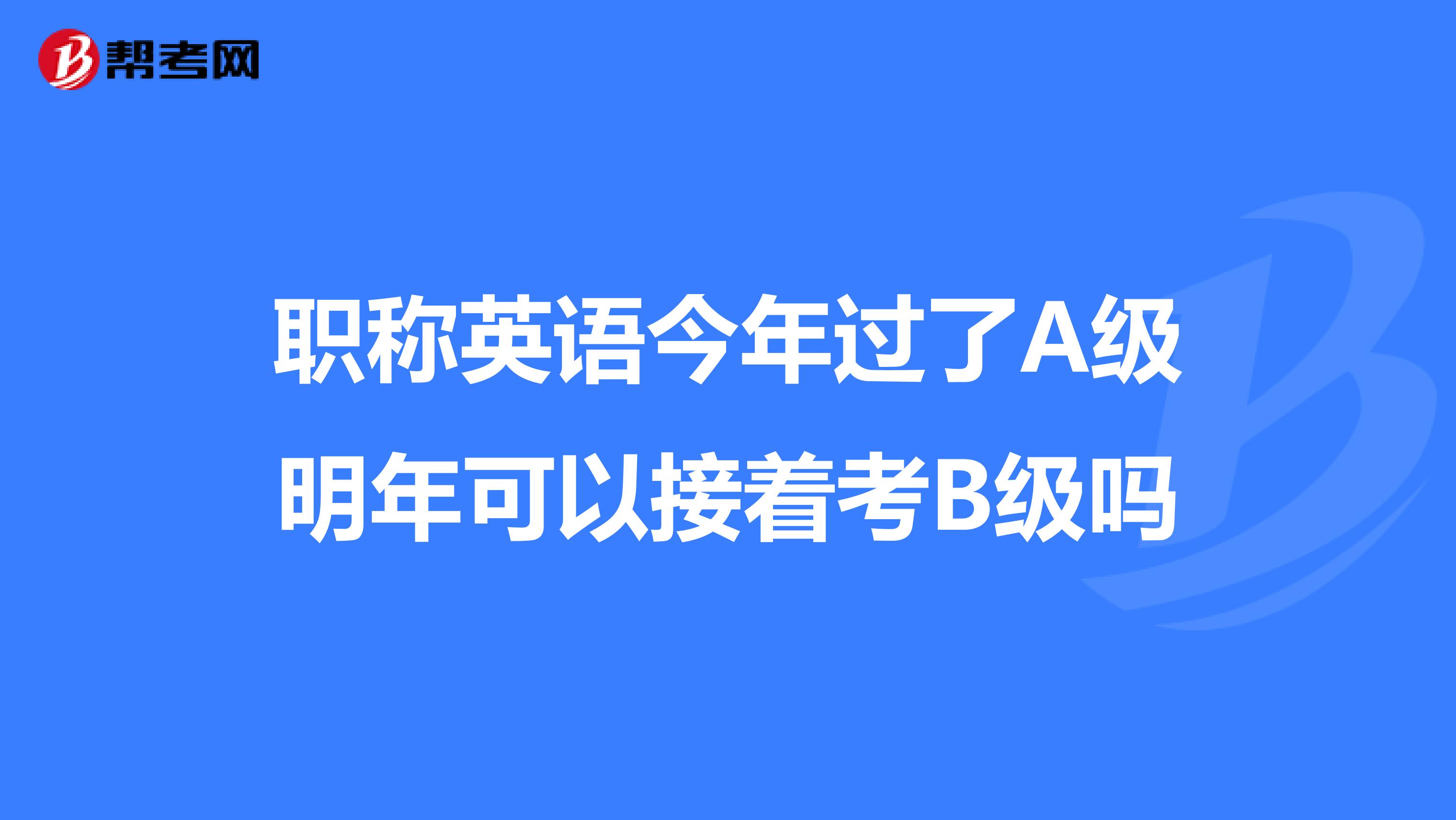 职称英语今年过了A级明年可以接着考B级吗